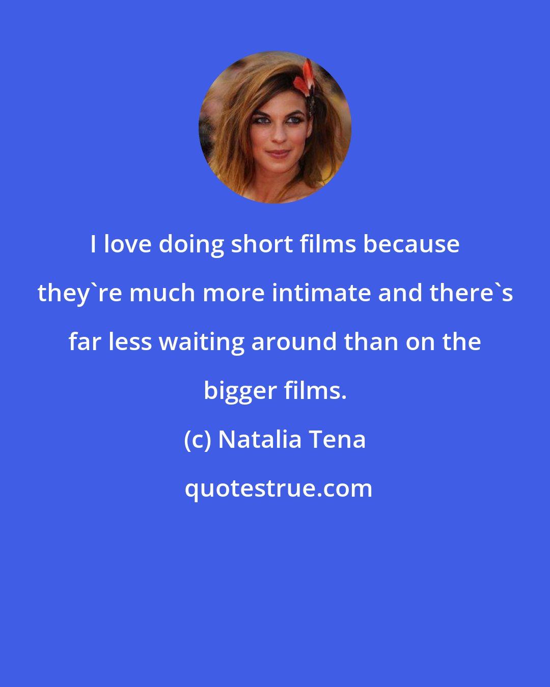 Natalia Tena: I love doing short films because they're much more intimate and there's far less waiting around than on the bigger films.