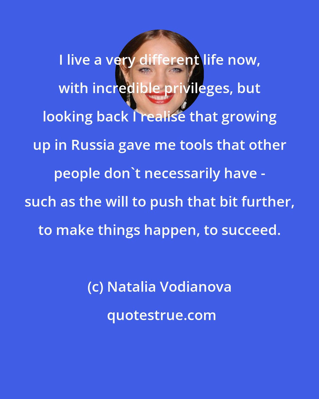 Natalia Vodianova: I live a very different life now, with incredible privileges, but looking back I realise that growing up in Russia gave me tools that other people don't necessarily have - such as the will to push that bit further, to make things happen, to succeed.