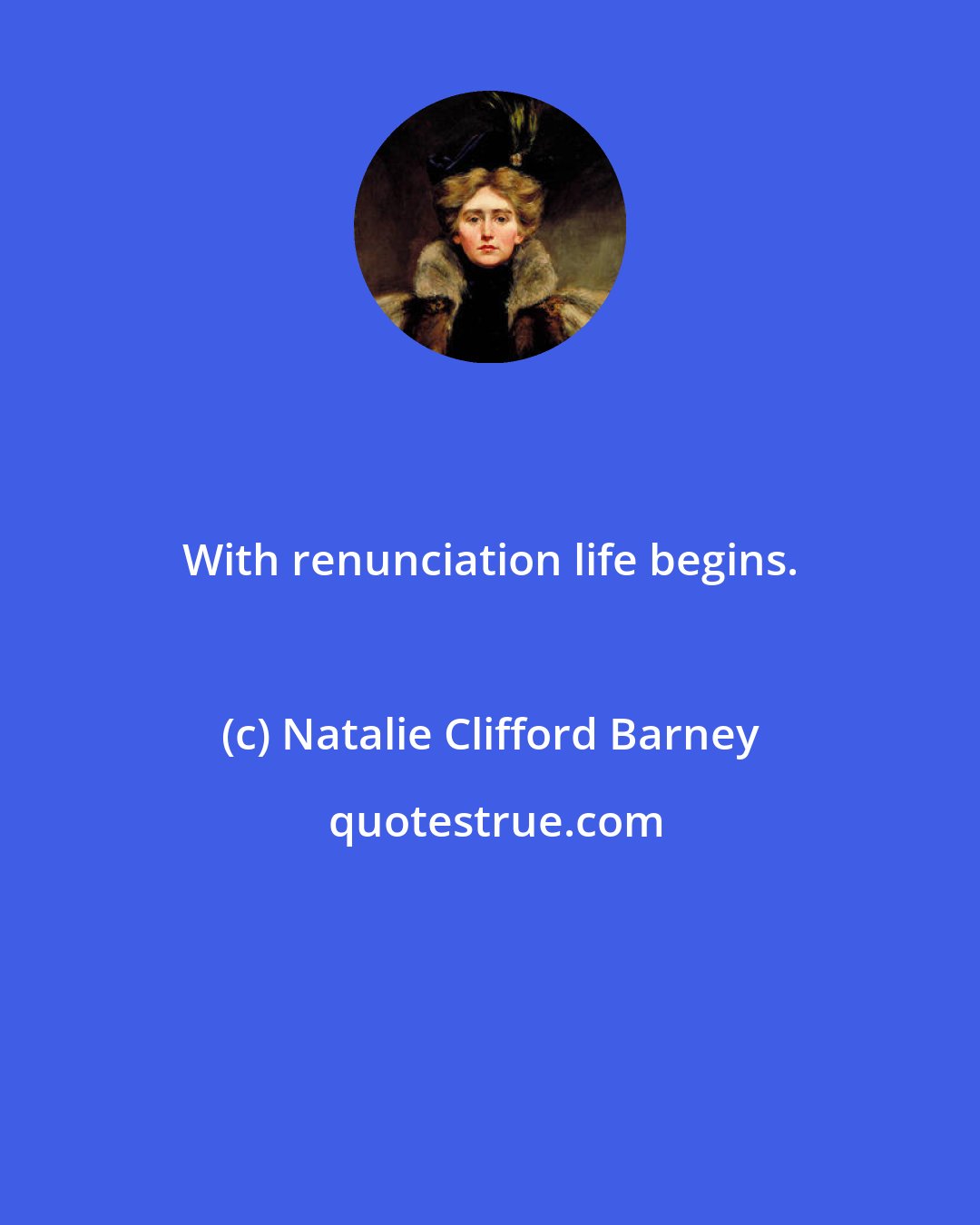 Natalie Clifford Barney: With renunciation life begins.
