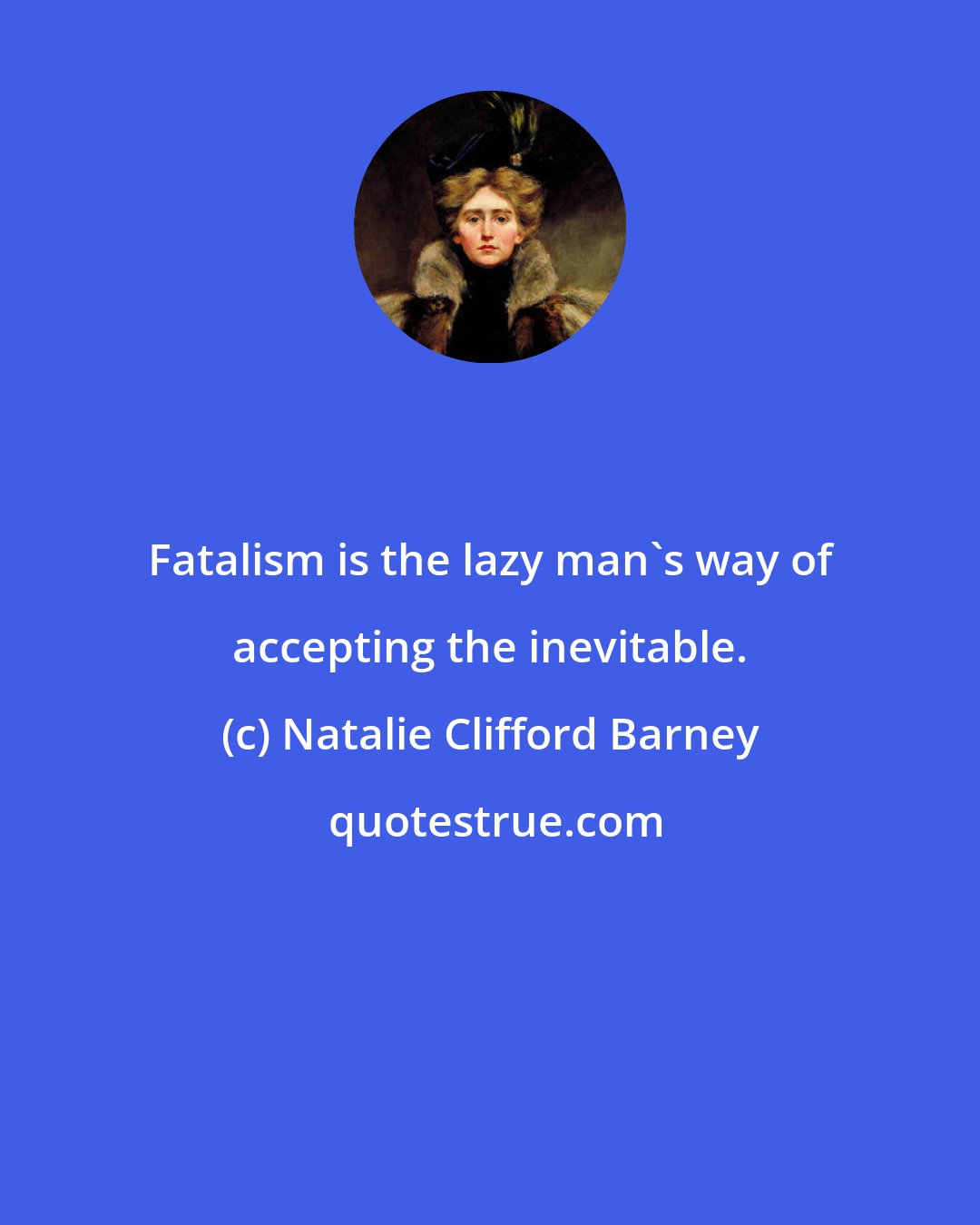 Natalie Clifford Barney: Fatalism is the lazy man's way of accepting the inevitable.