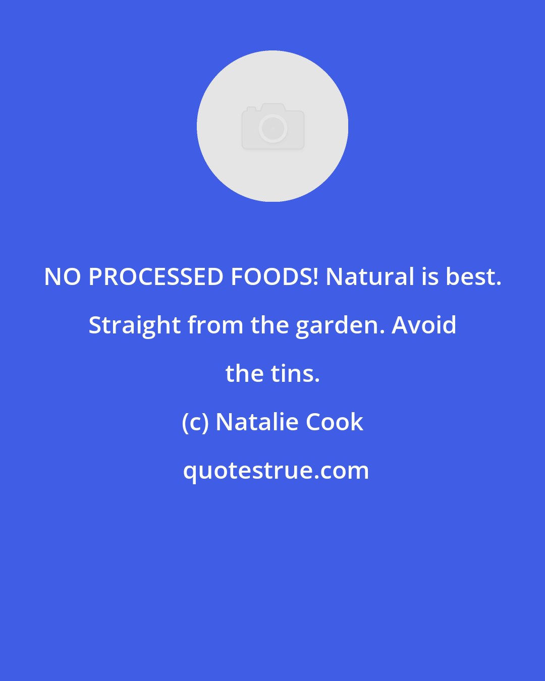 Natalie Cook: NO PROCESSED FOODS! Natural is best. Straight from the garden. Avoid the tins.
