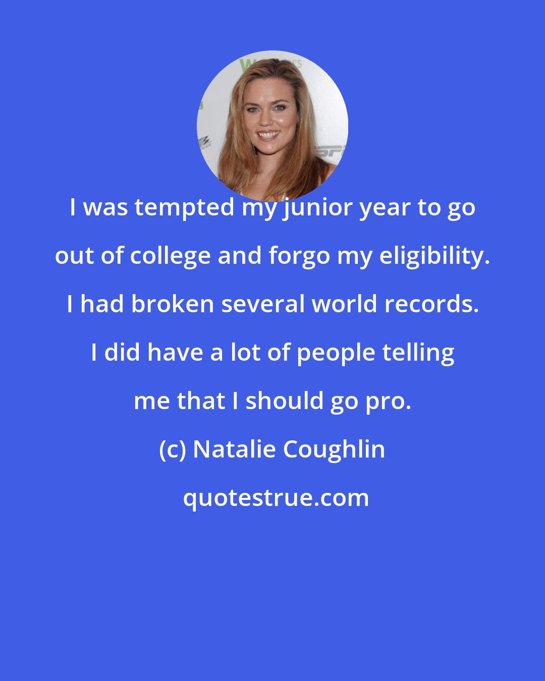 Natalie Coughlin: I was tempted my junior year to go out of college and forgo my eligibility. I had broken several world records. I did have a lot of people telling me that I should go pro.