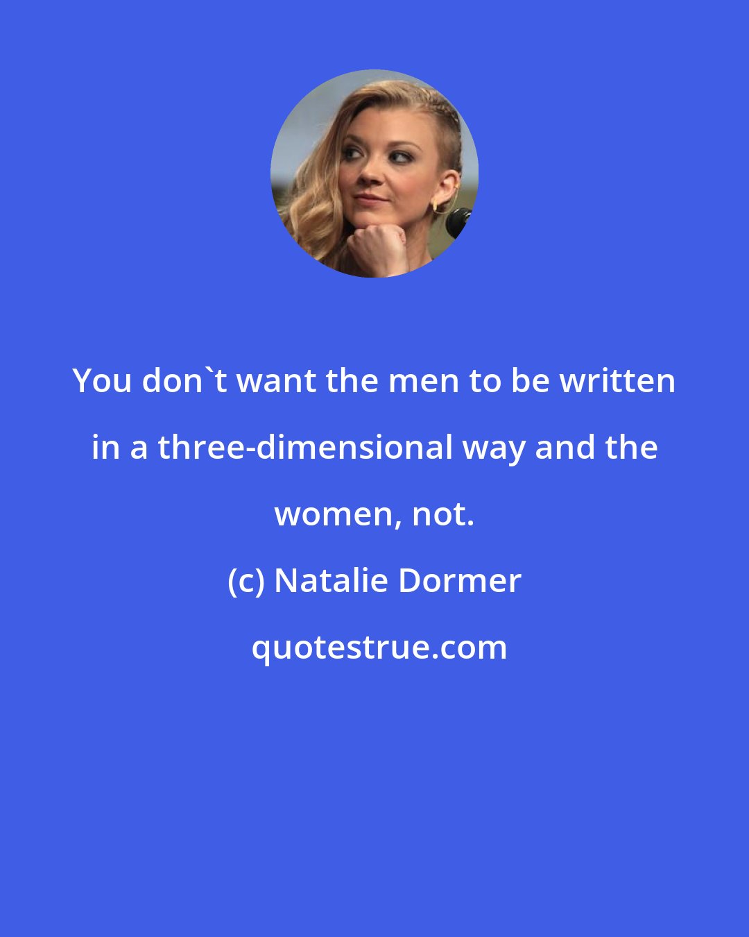 Natalie Dormer: You don't want the men to be written in a three-dimensional way and the women, not.