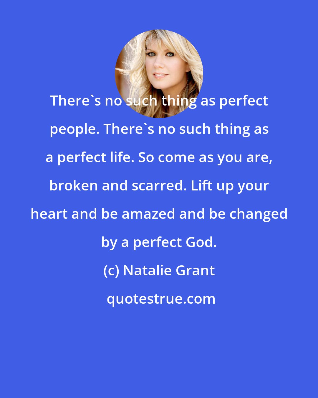 Natalie Grant: There's no such thing as perfect people. There's no such thing as a perfect life. So come as you are, broken and scarred. Lift up your heart and be amazed and be changed by a perfect God.