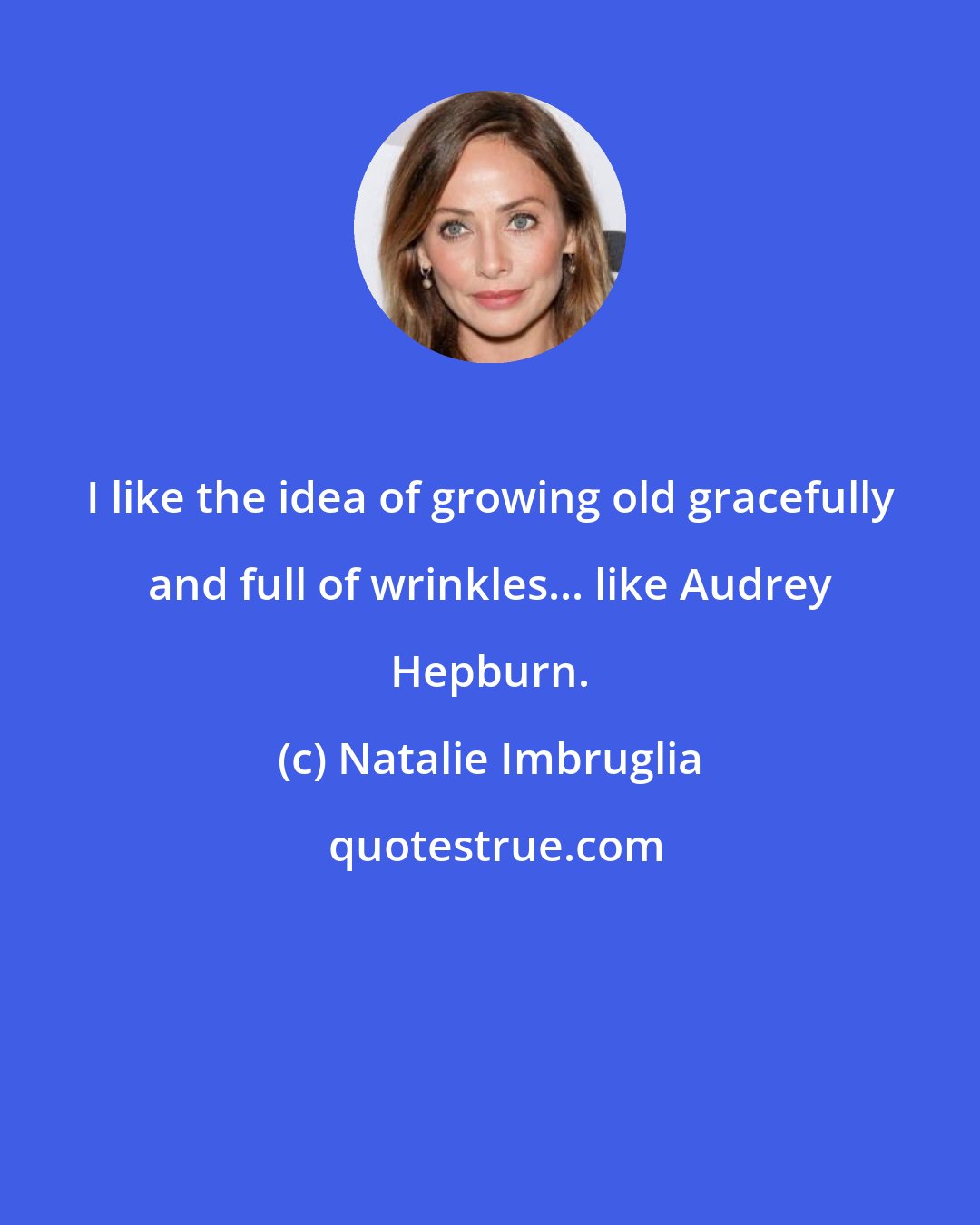 Natalie Imbruglia: I like the idea of growing old gracefully and full of wrinkles... like Audrey Hepburn.