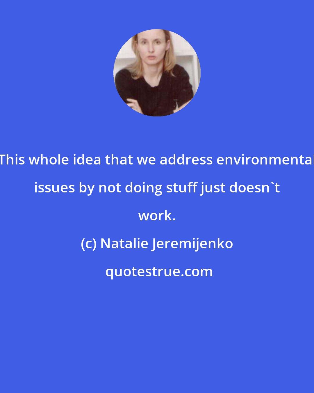 Natalie Jeremijenko: This whole idea that we address environmental issues by not doing stuff just doesn't work.