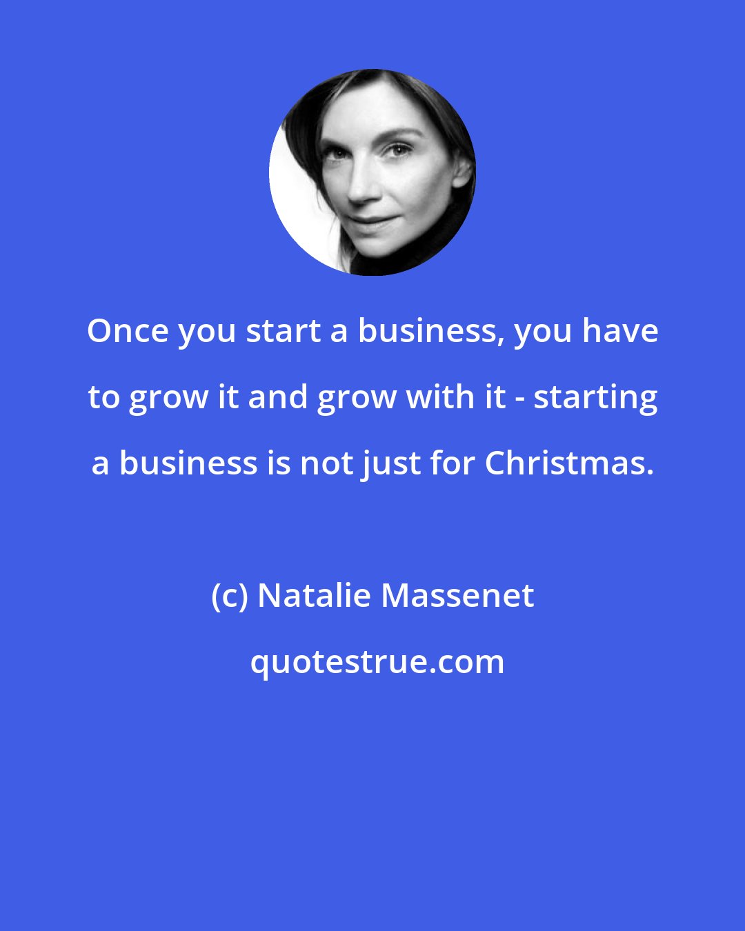 Natalie Massenet: Once you start a business, you have to grow it and grow with it - starting a business is not just for Christmas.