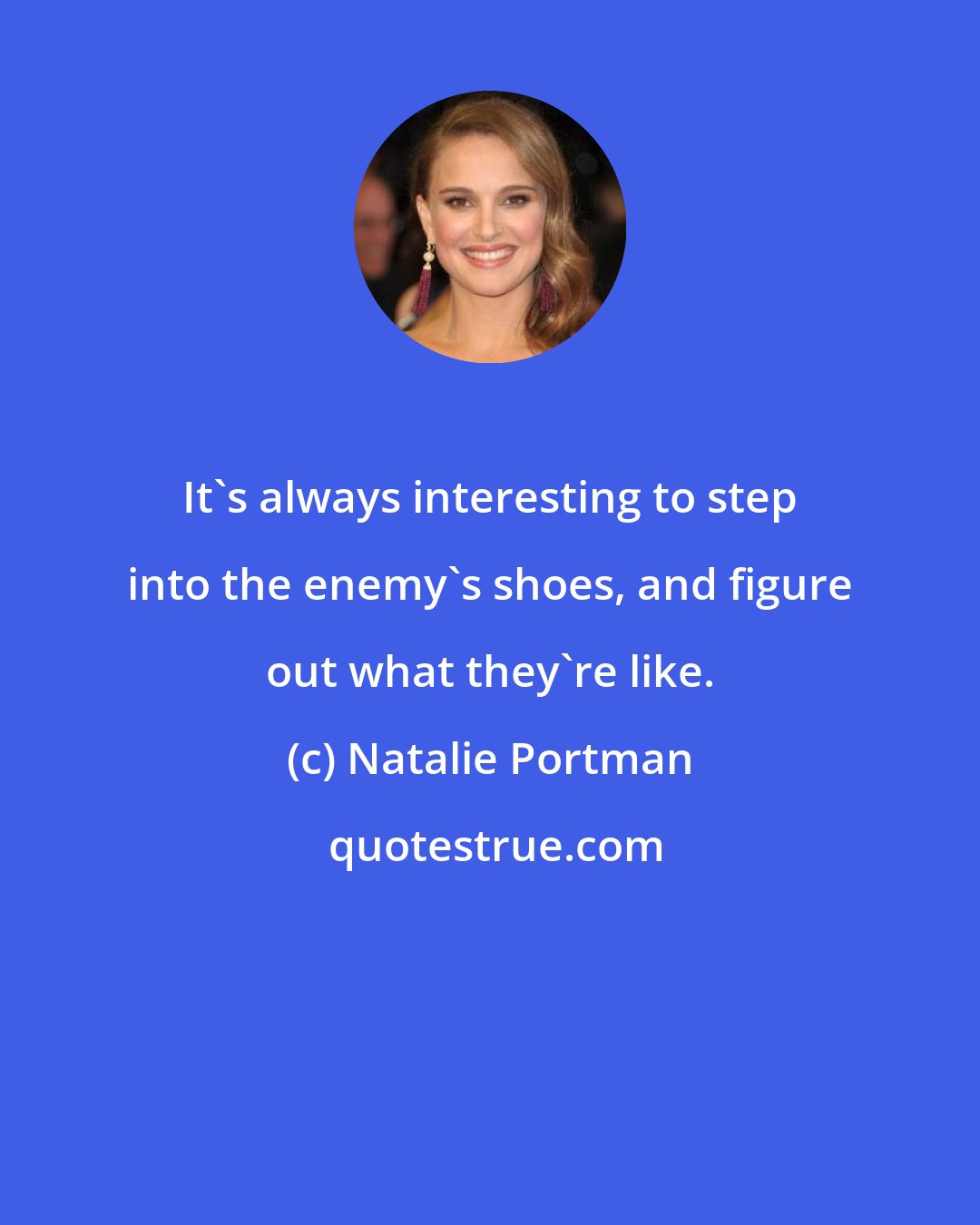 Natalie Portman: It's always interesting to step into the enemy's shoes, and figure out what they're like.