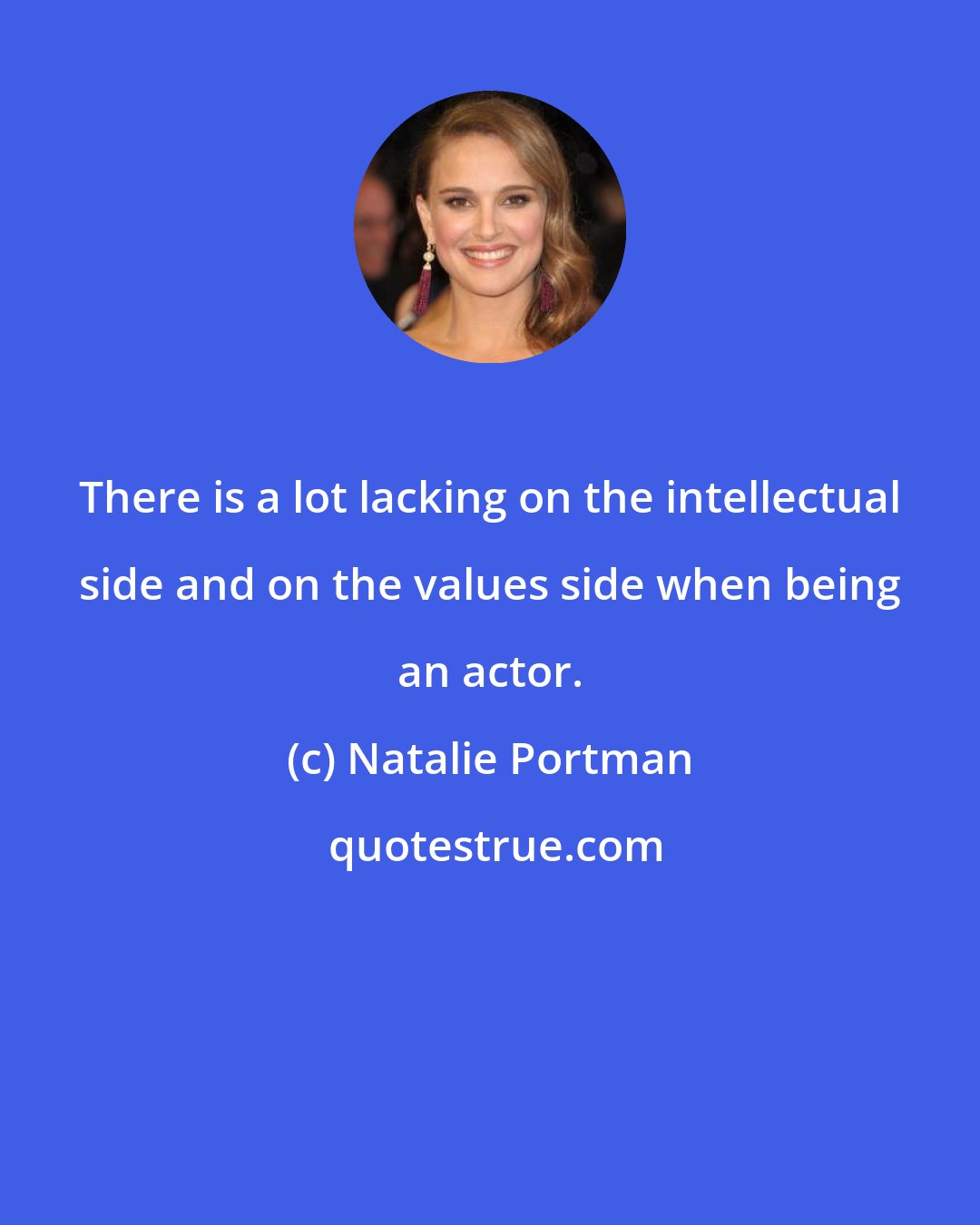 Natalie Portman: There is a lot lacking on the intellectual side and on the values side when being an actor.