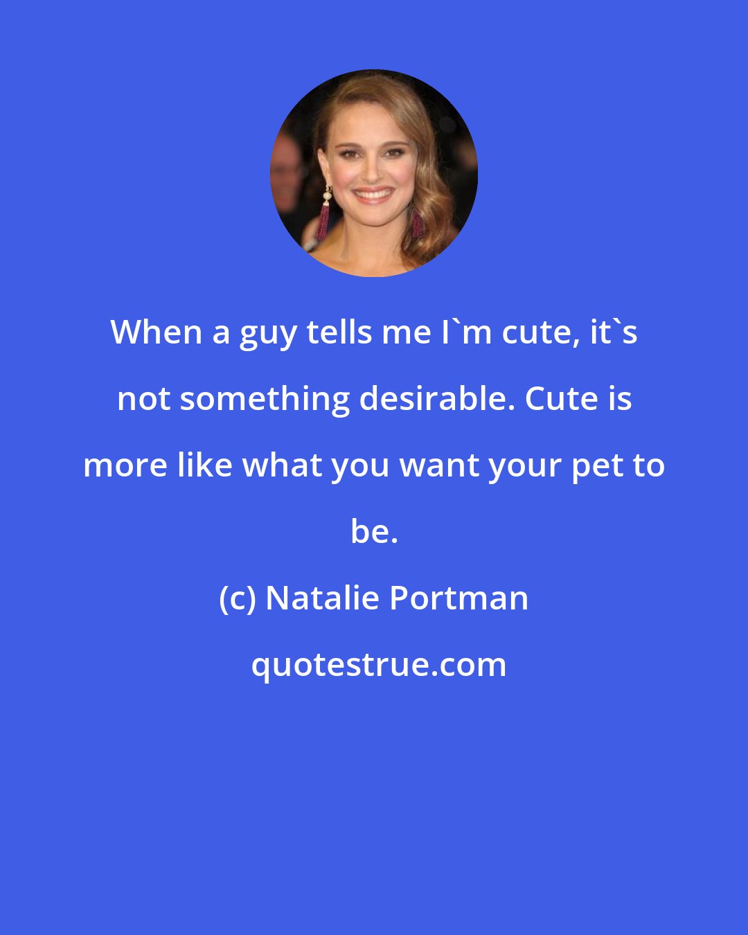 Natalie Portman: When a guy tells me I'm cute, it's not something desirable. Cute is more like what you want your pet to be.