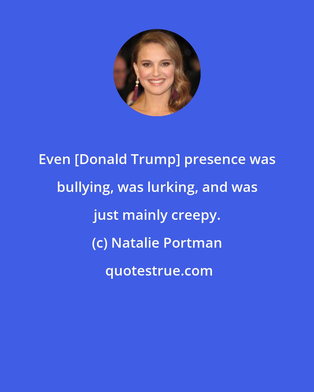 Natalie Portman: Even [Donald Trump] presence was bullying, was lurking, and was just mainly creepy.