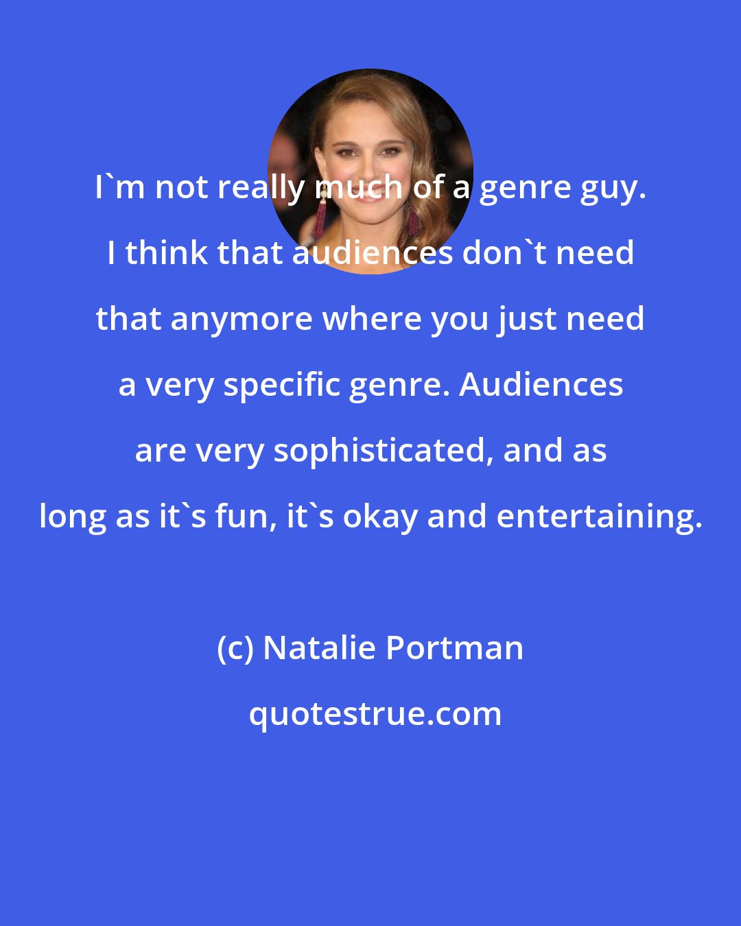 Natalie Portman: I'm not really much of a genre guy. I think that audiences don't need that anymore where you just need a very specific genre. Audiences are very sophisticated, and as long as it's fun, it's okay and entertaining.