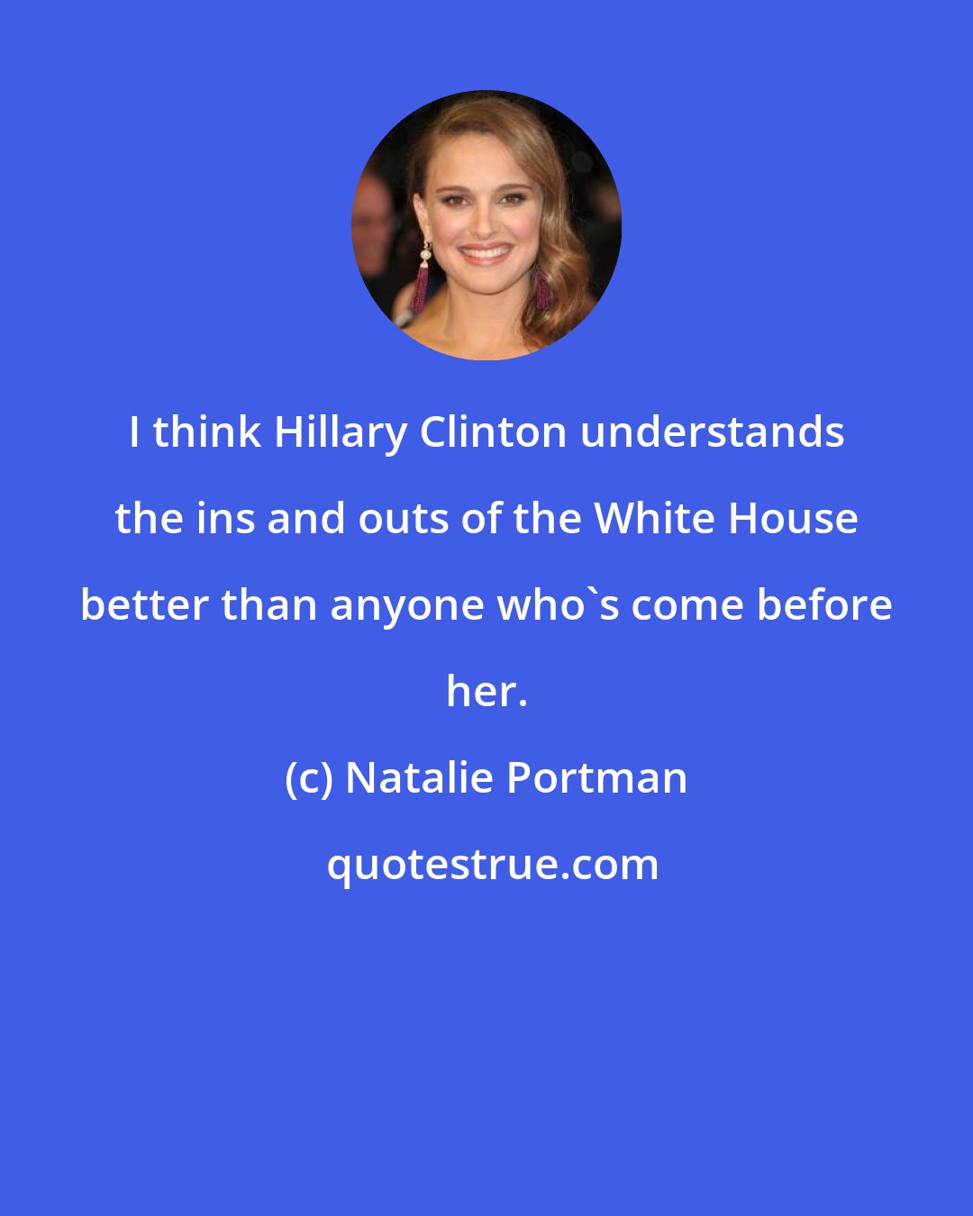 Natalie Portman: I think Hillary Clinton understands the ins and outs of the White House better than anyone who's come before her.