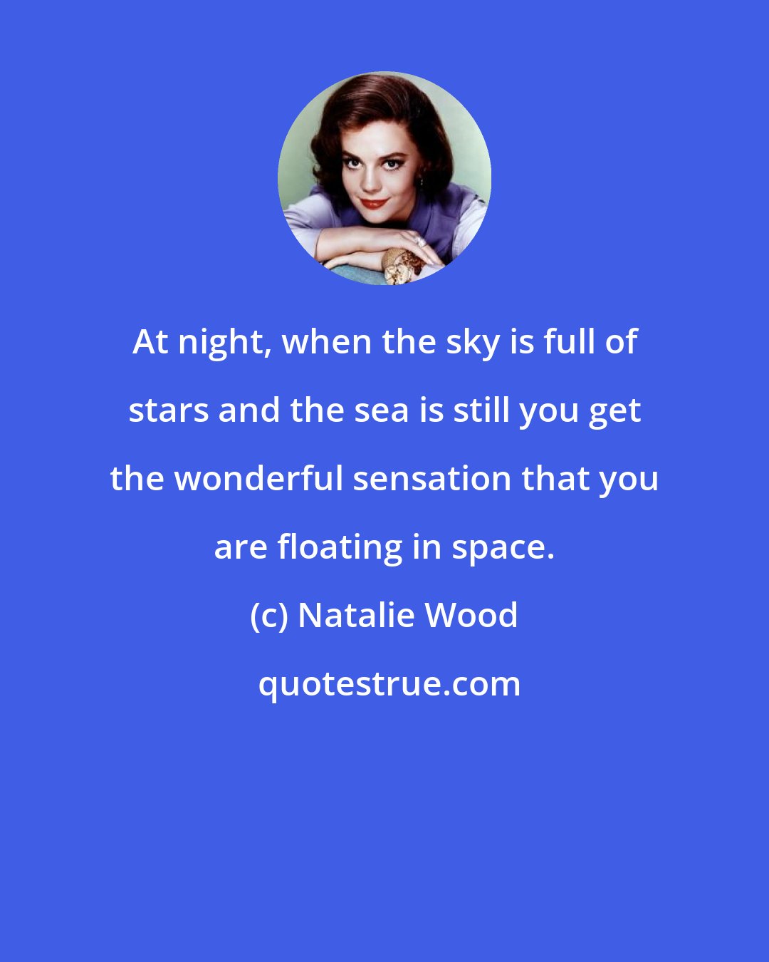 Natalie Wood: At night, when the sky is full of stars and the sea is still you get the wonderful sensation that you are floating in space.
