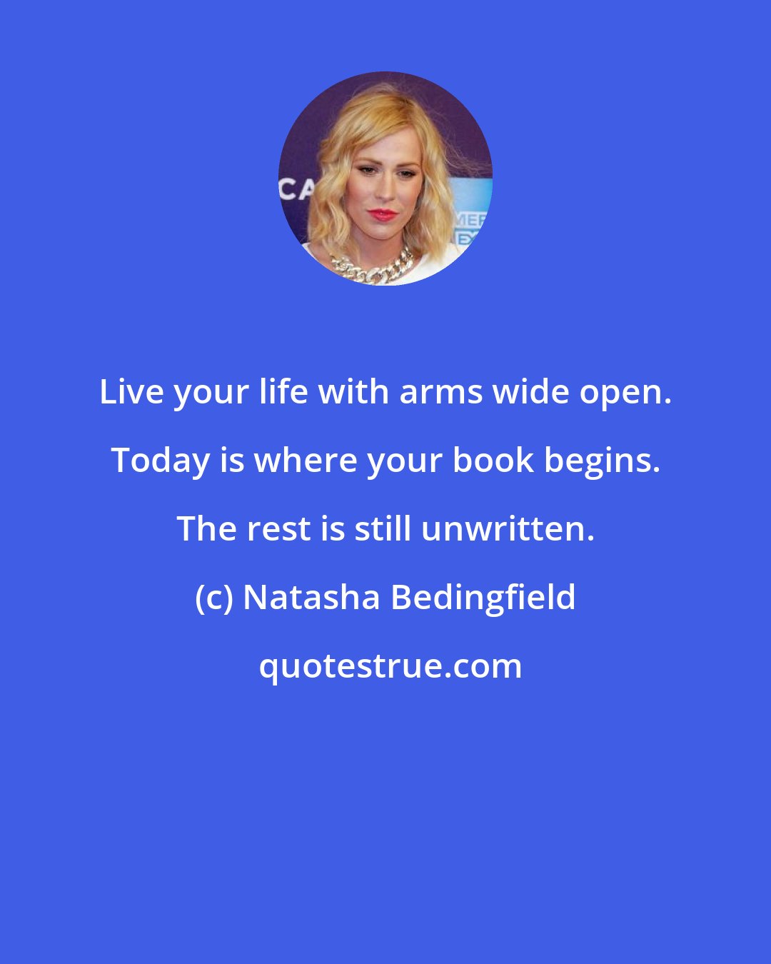 Natasha Bedingfield: Live your life with arms wide open. Today is where your book begins. The rest is still unwritten.