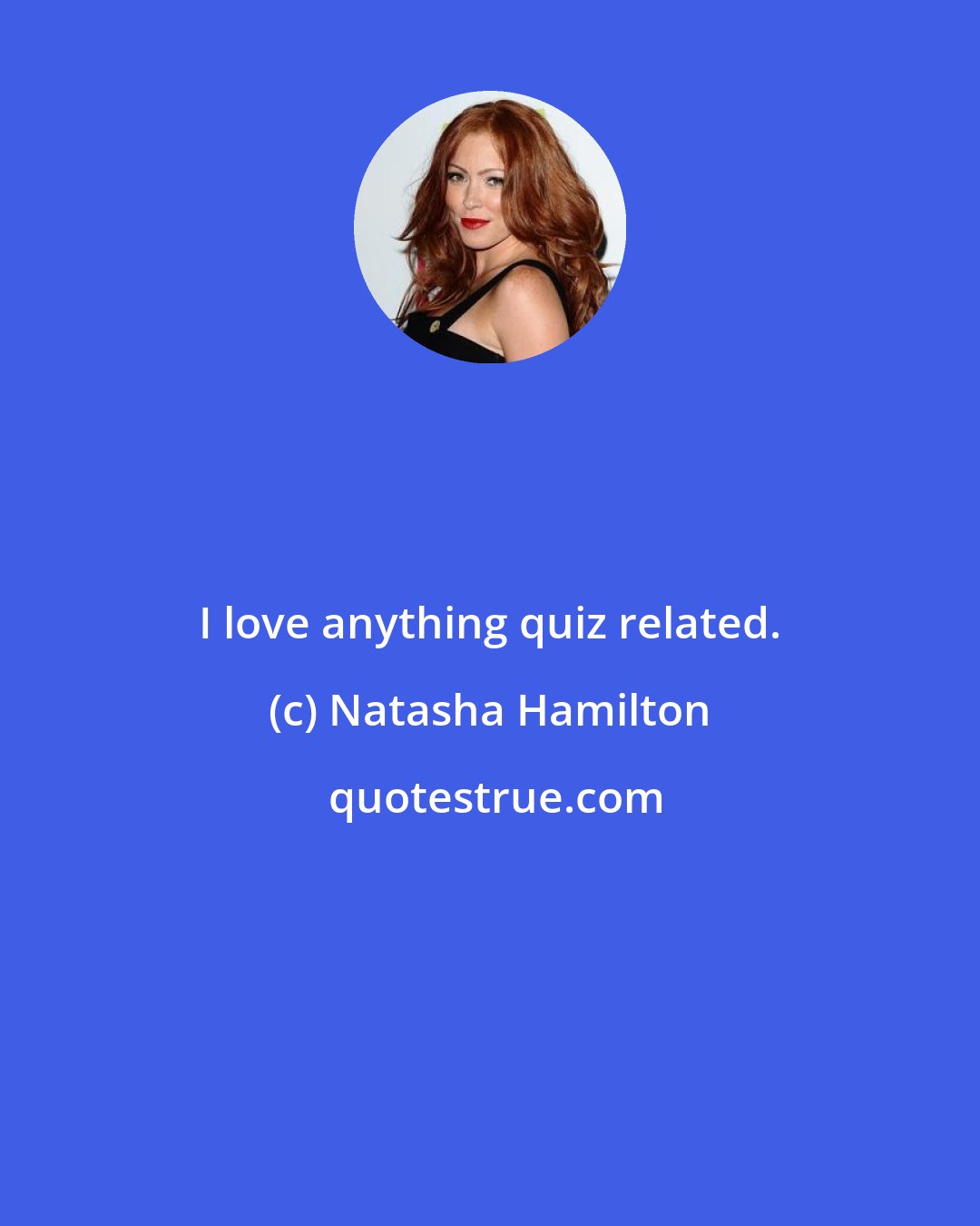 Natasha Hamilton: I love anything quiz related.