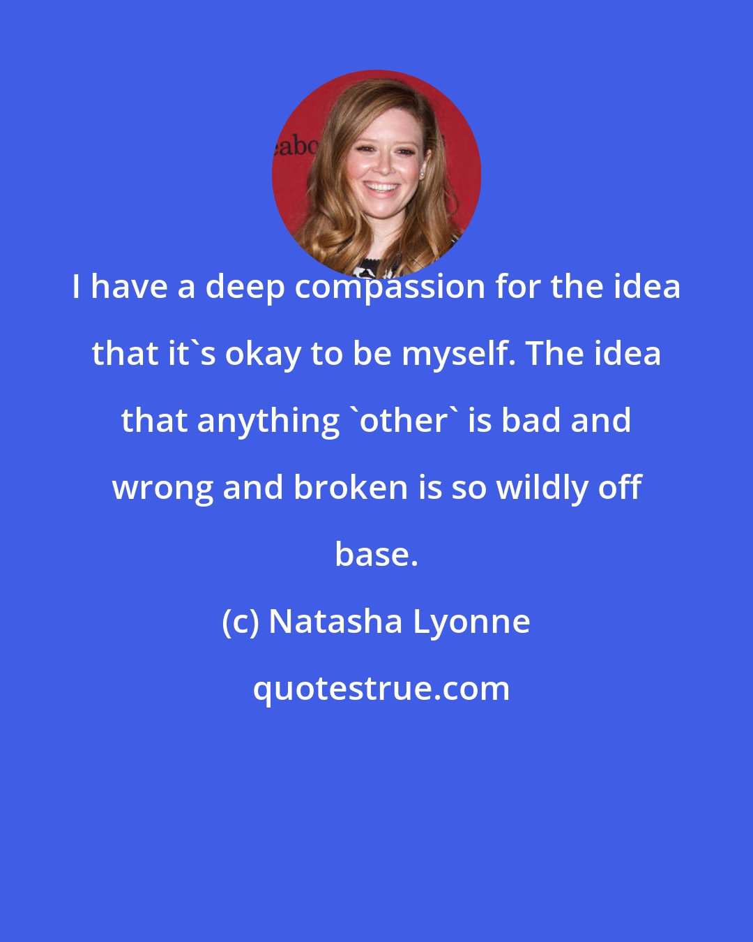 Natasha Lyonne: I have a deep compassion for the idea that it's okay to be myself. The idea that anything 'other' is bad and wrong and broken is so wildly off base.