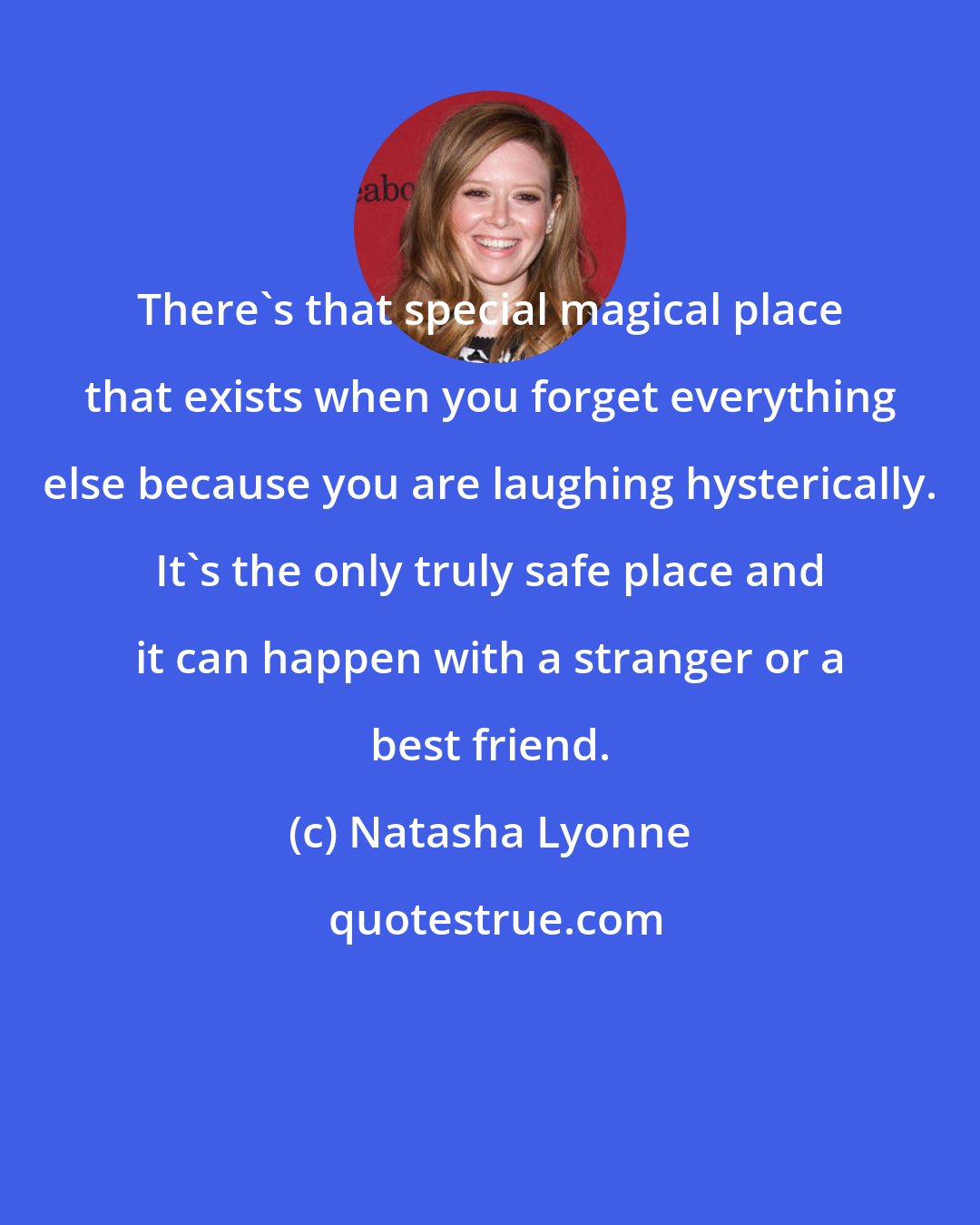 Natasha Lyonne: There's that special magical place that exists when you forget everything else because you are laughing hysterically. It's the only truly safe place and it can happen with a stranger or a best friend.