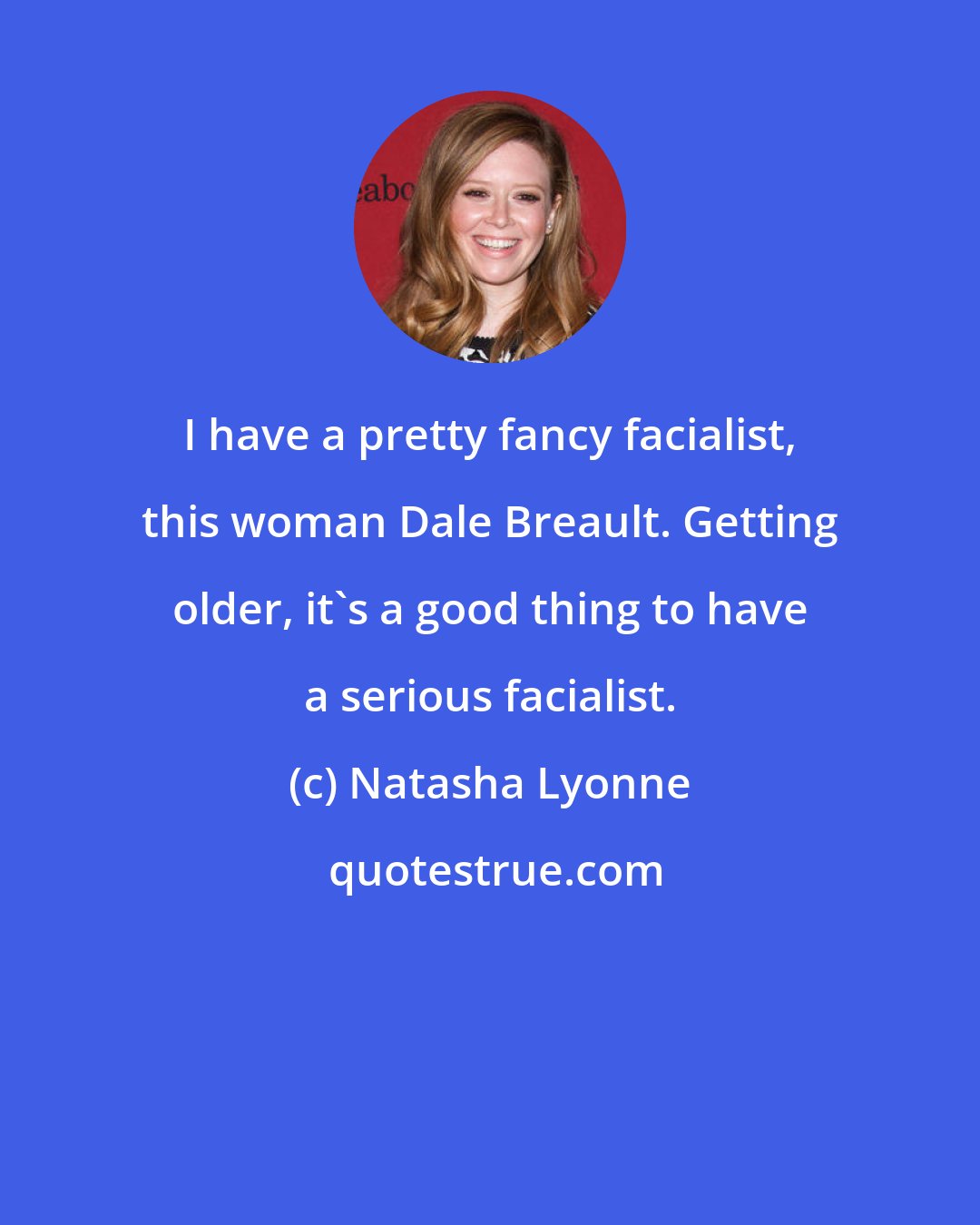 Natasha Lyonne: I have a pretty fancy facialist, this woman Dale Breault. Getting older, it's a good thing to have a serious facialist.