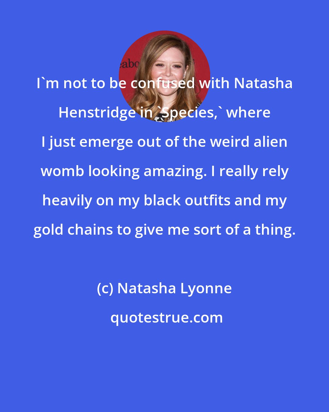 Natasha Lyonne: I'm not to be confused with Natasha Henstridge in 'Species,' where I just emerge out of the weird alien womb looking amazing. I really rely heavily on my black outfits and my gold chains to give me sort of a thing.