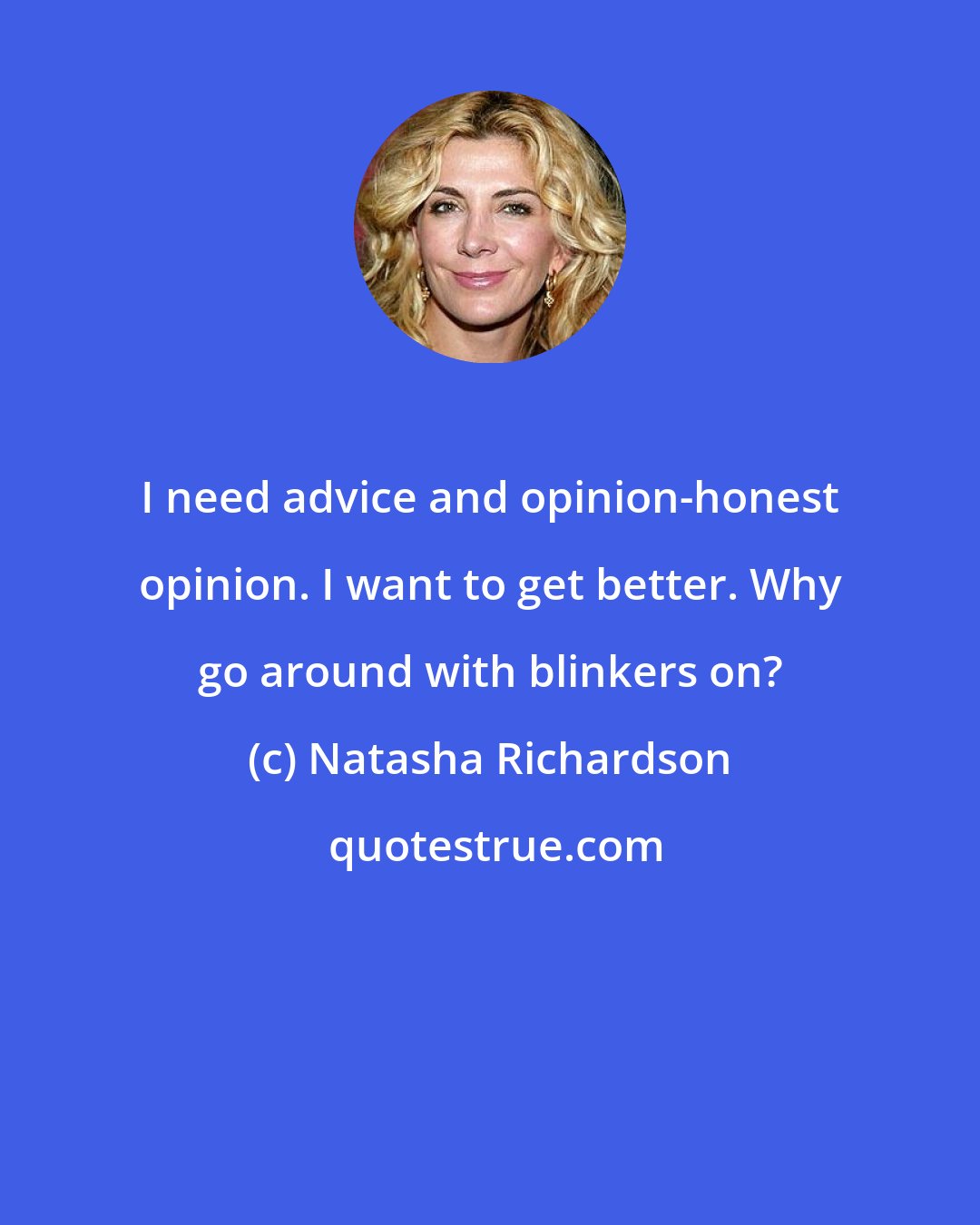 Natasha Richardson: I need advice and opinion-honest opinion. I want to get better. Why go around with blinkers on?