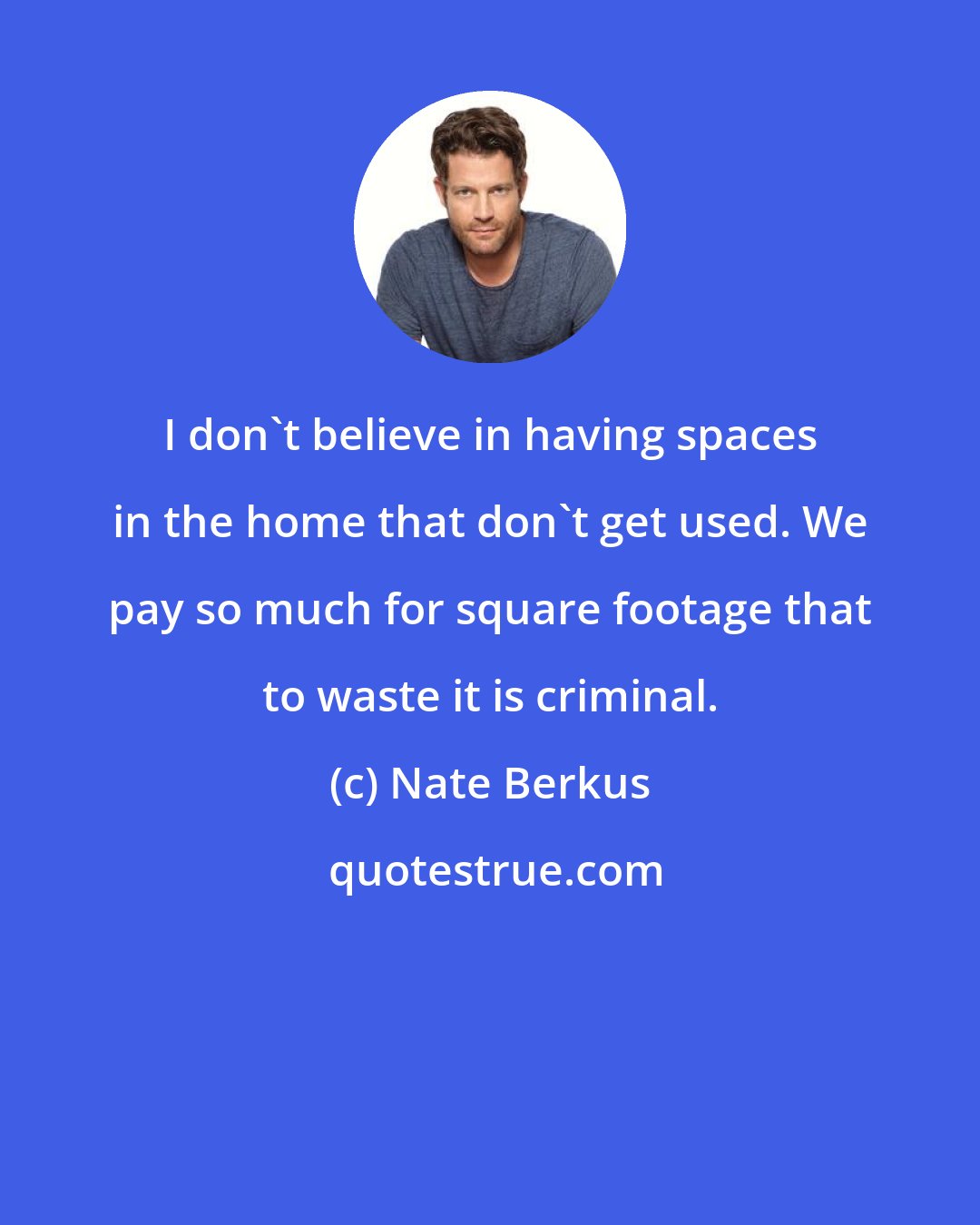 Nate Berkus: I don't believe in having spaces in the home that don't get used. We pay so much for square footage that to waste it is criminal.