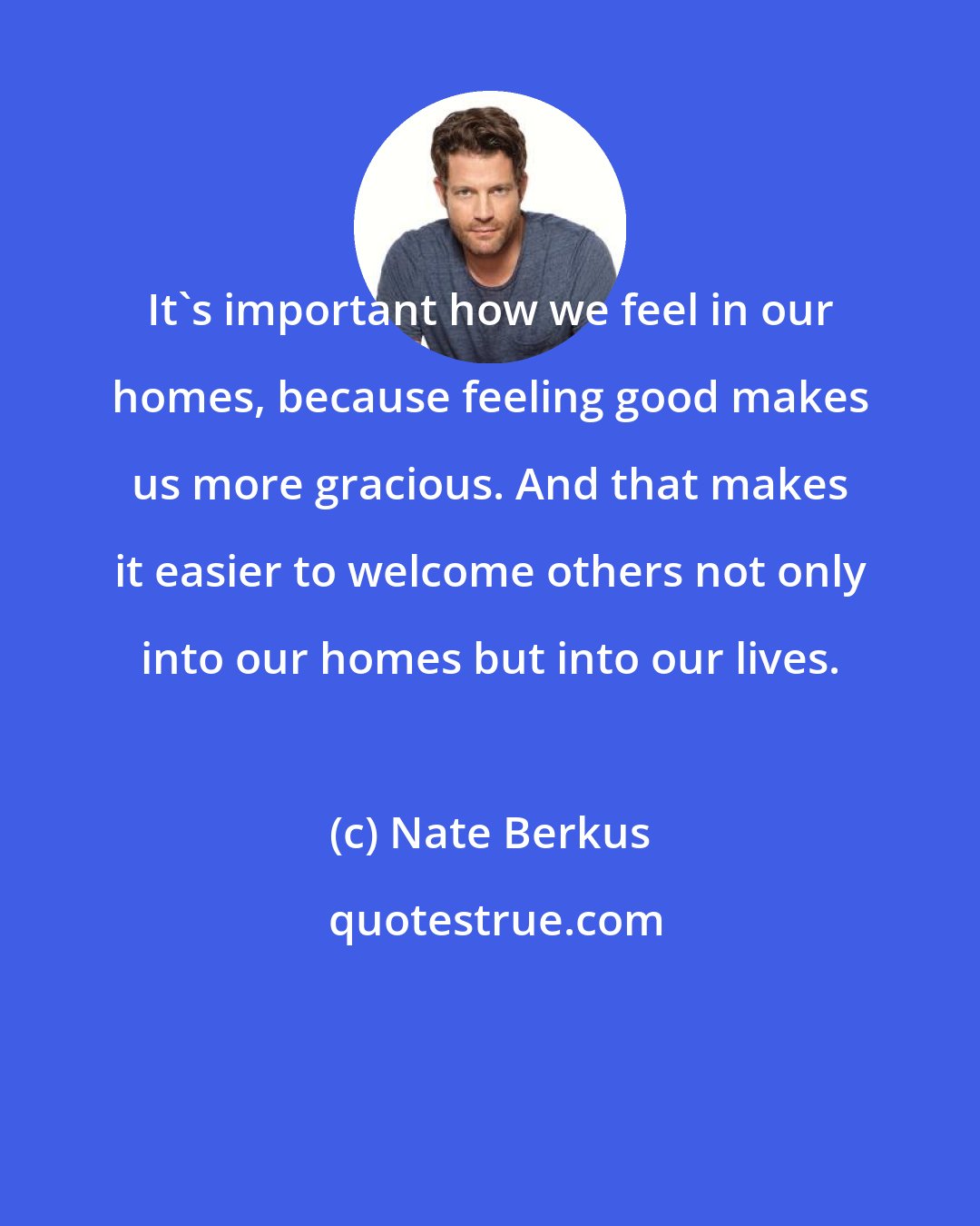 Nate Berkus: It's important how we feel in our homes, because feeling good makes us more gracious. And that makes it easier to welcome others not only into our homes but into our lives.