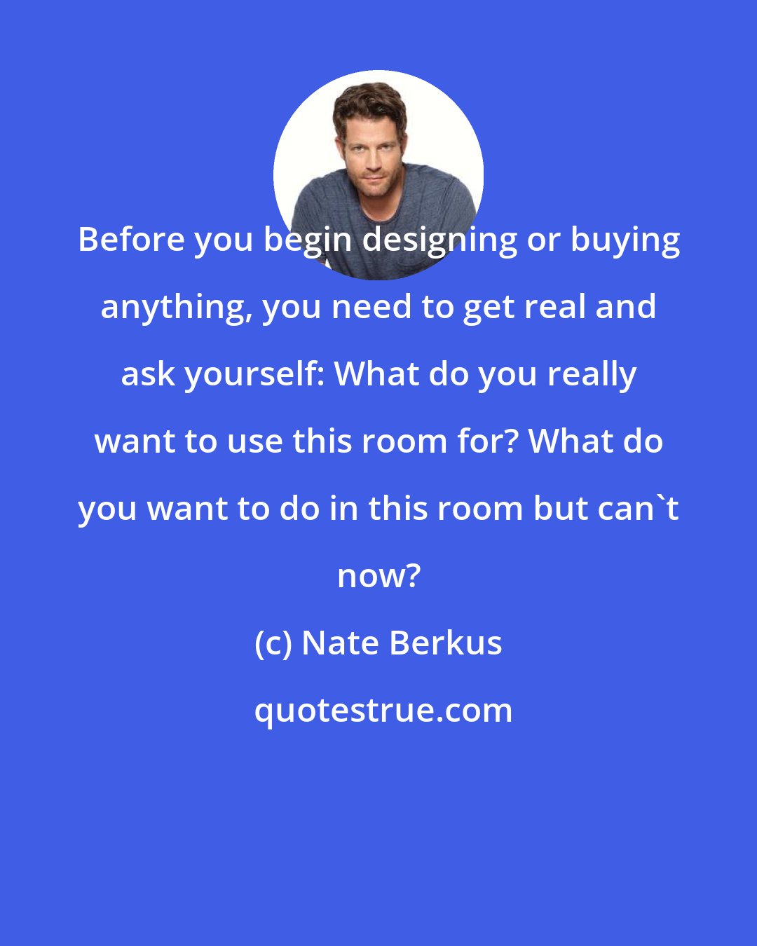 Nate Berkus: Before you begin designing or buying anything, you need to get real and ask yourself: What do you really want to use this room for? What do you want to do in this room but can't now?