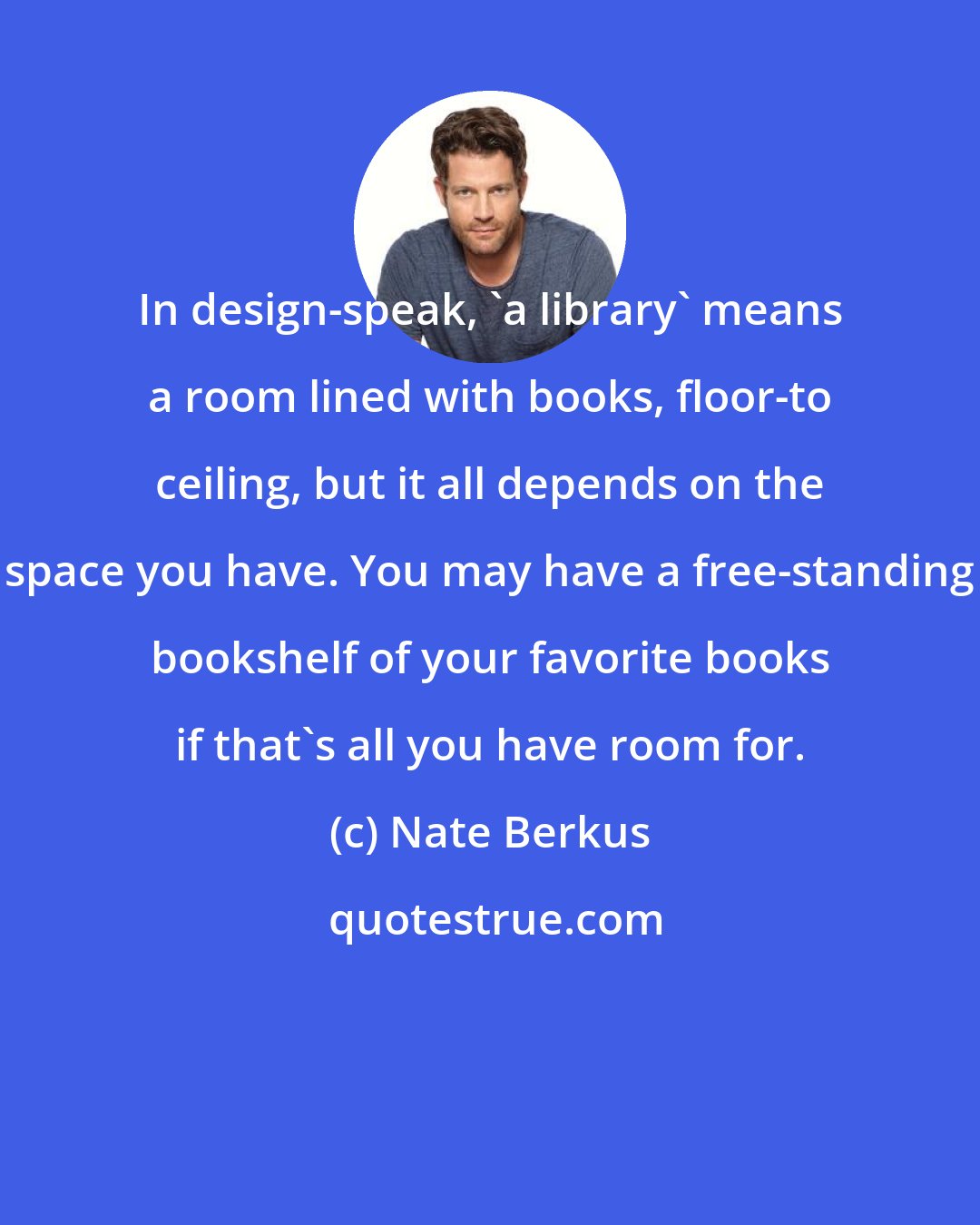 Nate Berkus: In design-speak, 'a library' means a room lined with books, floor-to ceiling, but it all depends on the space you have. You may have a free-standing bookshelf of your favorite books if that's all you have room for.