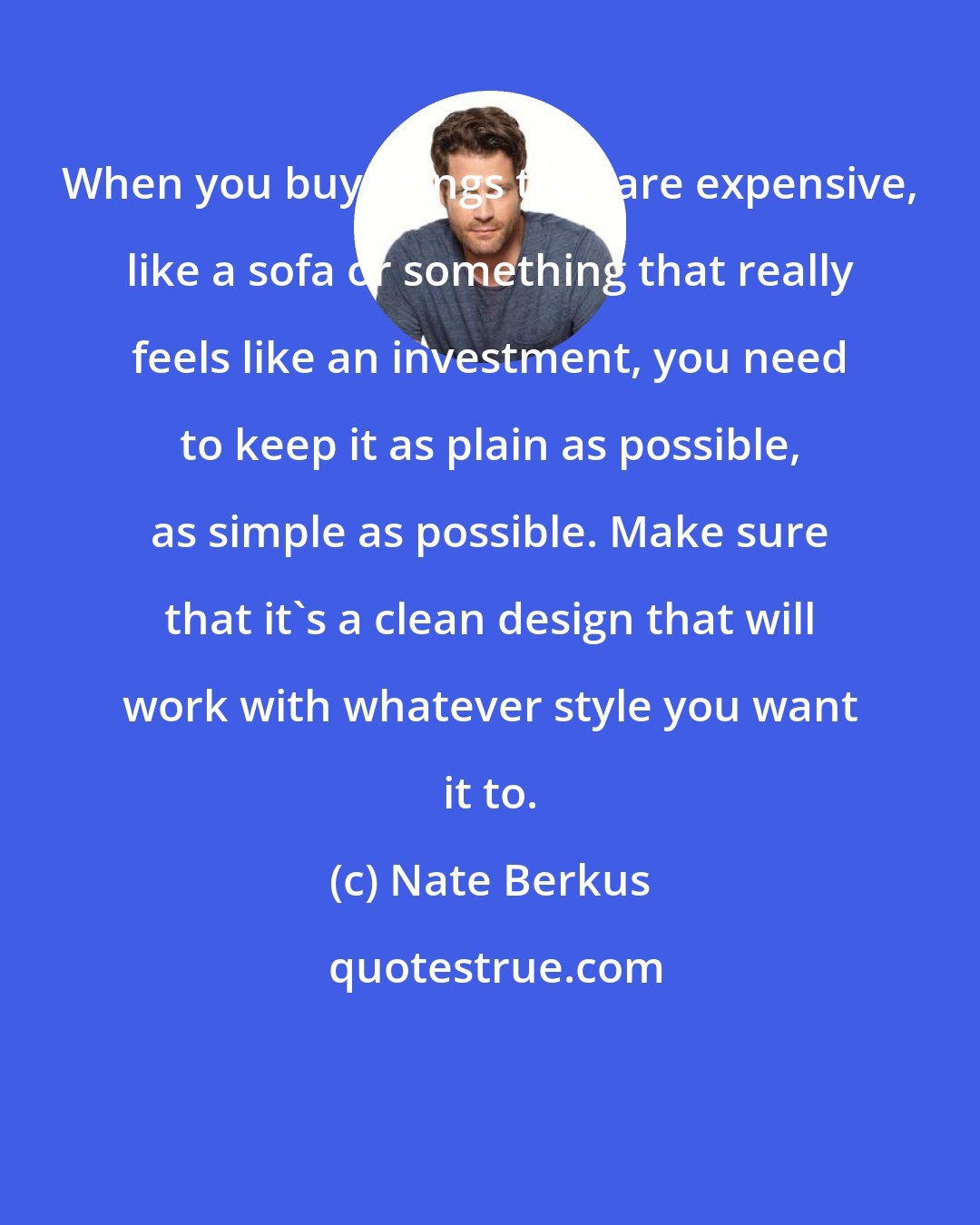 Nate Berkus: When you buy things that are expensive, like a sofa or something that really feels like an investment, you need to keep it as plain as possible, as simple as possible. Make sure that it's a clean design that will work with whatever style you want it to.