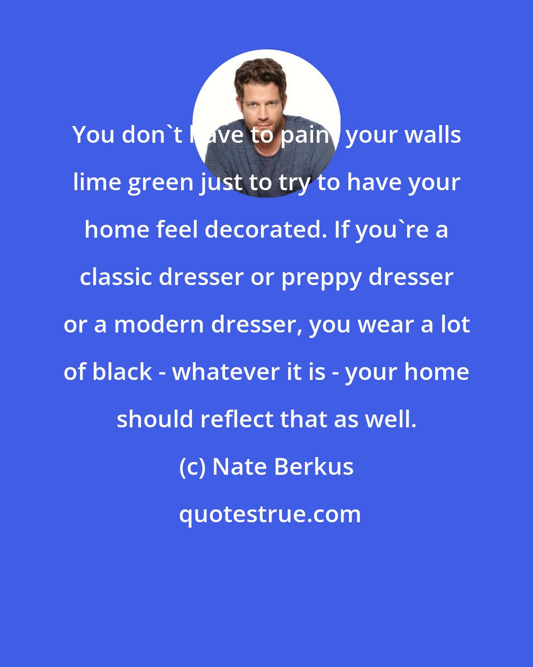 Nate Berkus: You don't have to paint your walls lime green just to try to have your home feel decorated. If you're a classic dresser or preppy dresser or a modern dresser, you wear a lot of black - whatever it is - your home should reflect that as well.