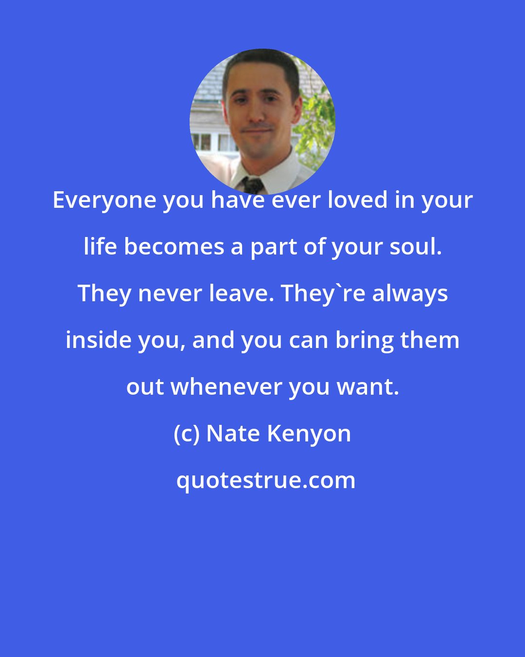Nate Kenyon: Everyone you have ever loved in your life becomes a part of your soul. They never leave. They're always inside you, and you can bring them out whenever you want.