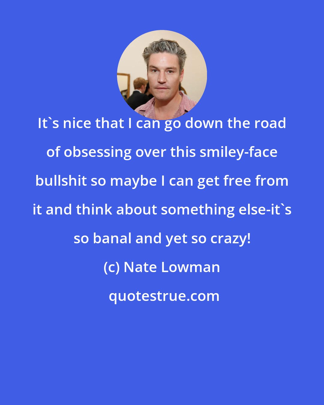 Nate Lowman: It's nice that I can go down the road of obsessing over this smiley-face bullshit so maybe I can get free from it and think about something else-it's so banal and yet so crazy!