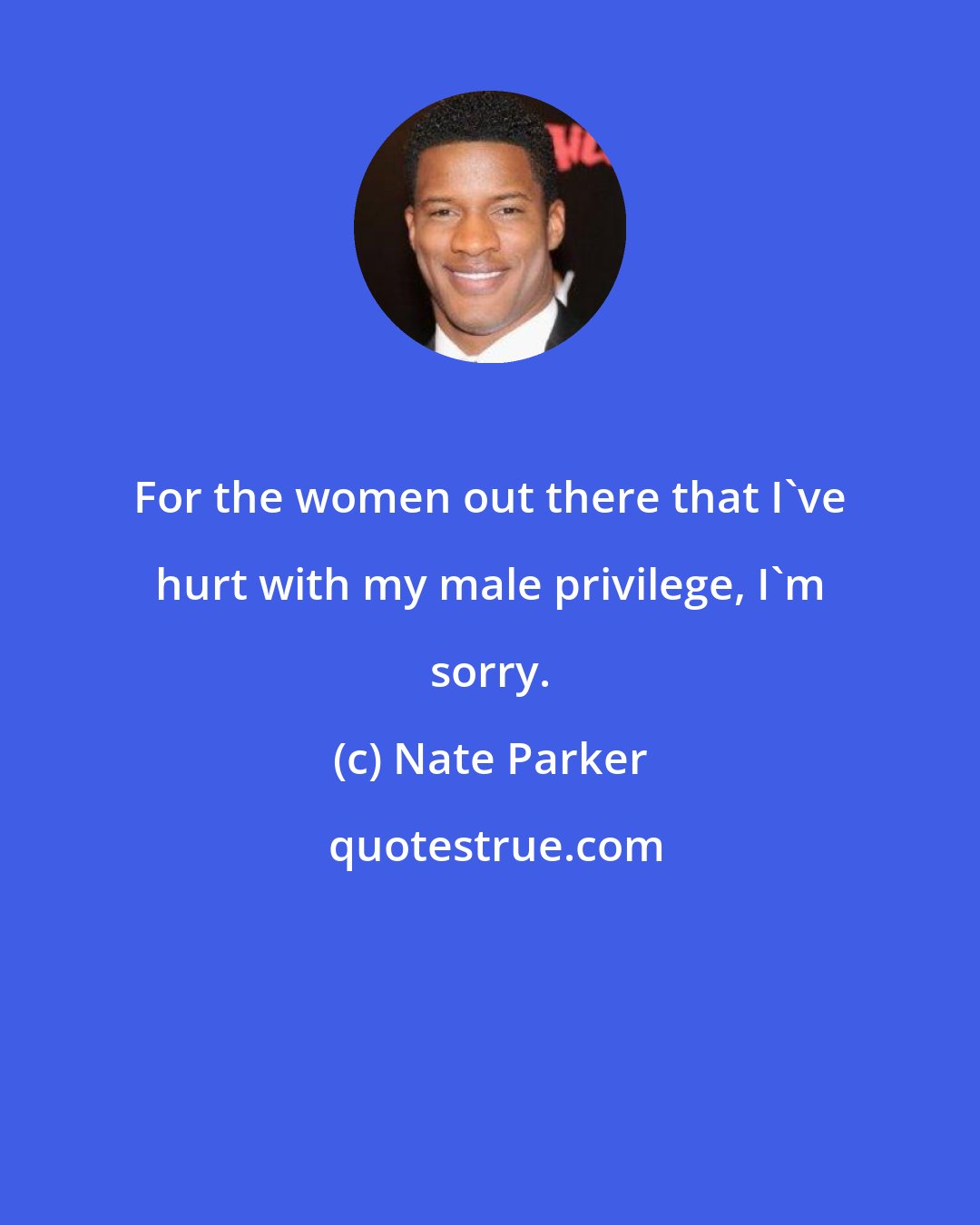 Nate Parker: For the women out there that I've hurt with my male privilege, I'm sorry.
