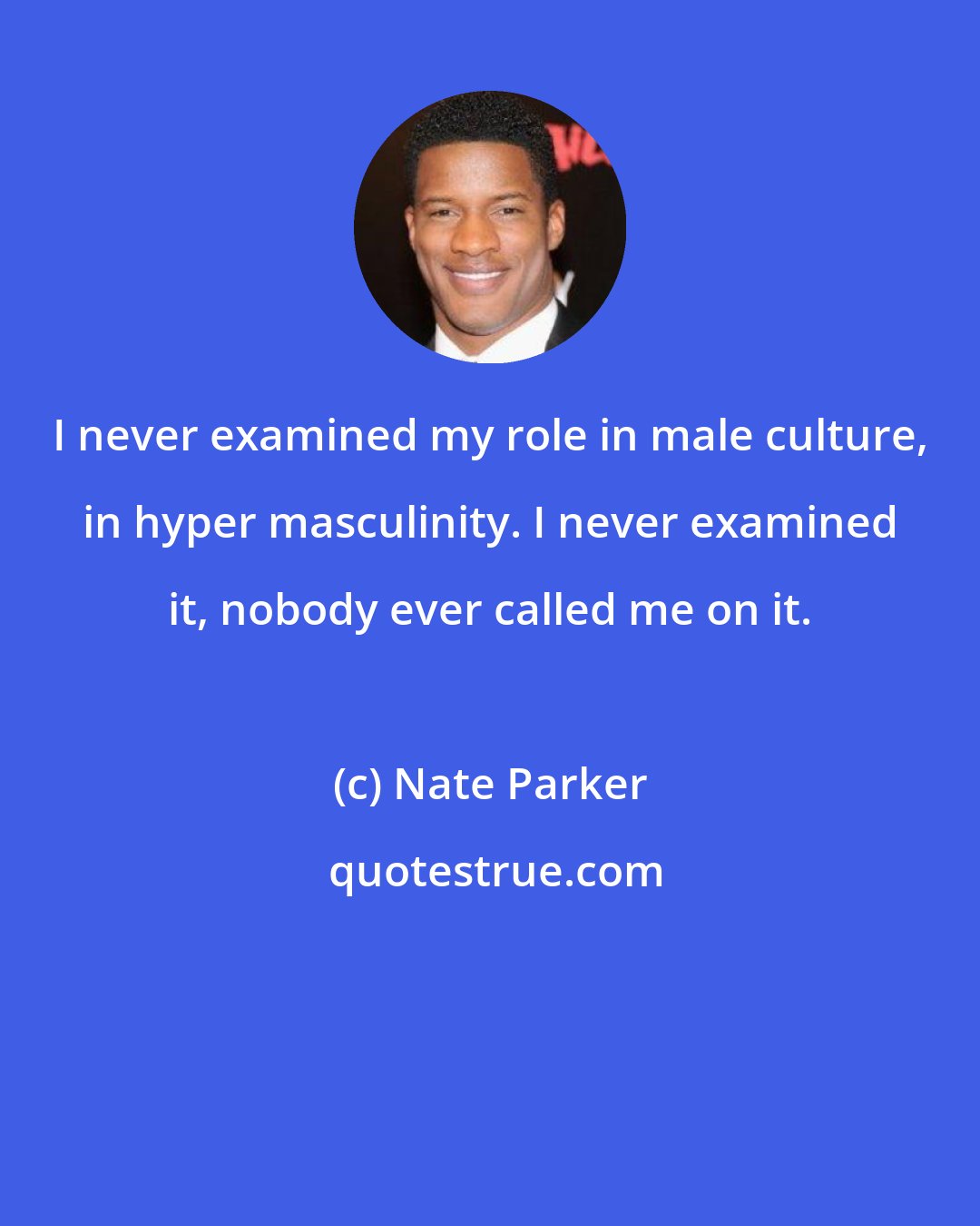 Nate Parker: I never examined my role in male culture, in hyper masculinity. I never examined it, nobody ever called me on it.