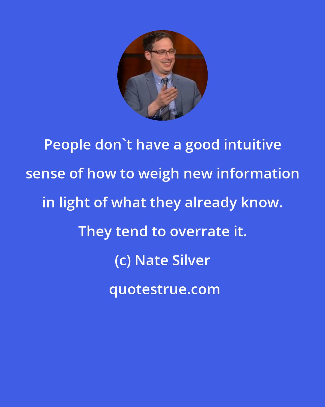 Nate Silver: People don't have a good intuitive sense of how to weigh new information in light of what they already know. They tend to overrate it.