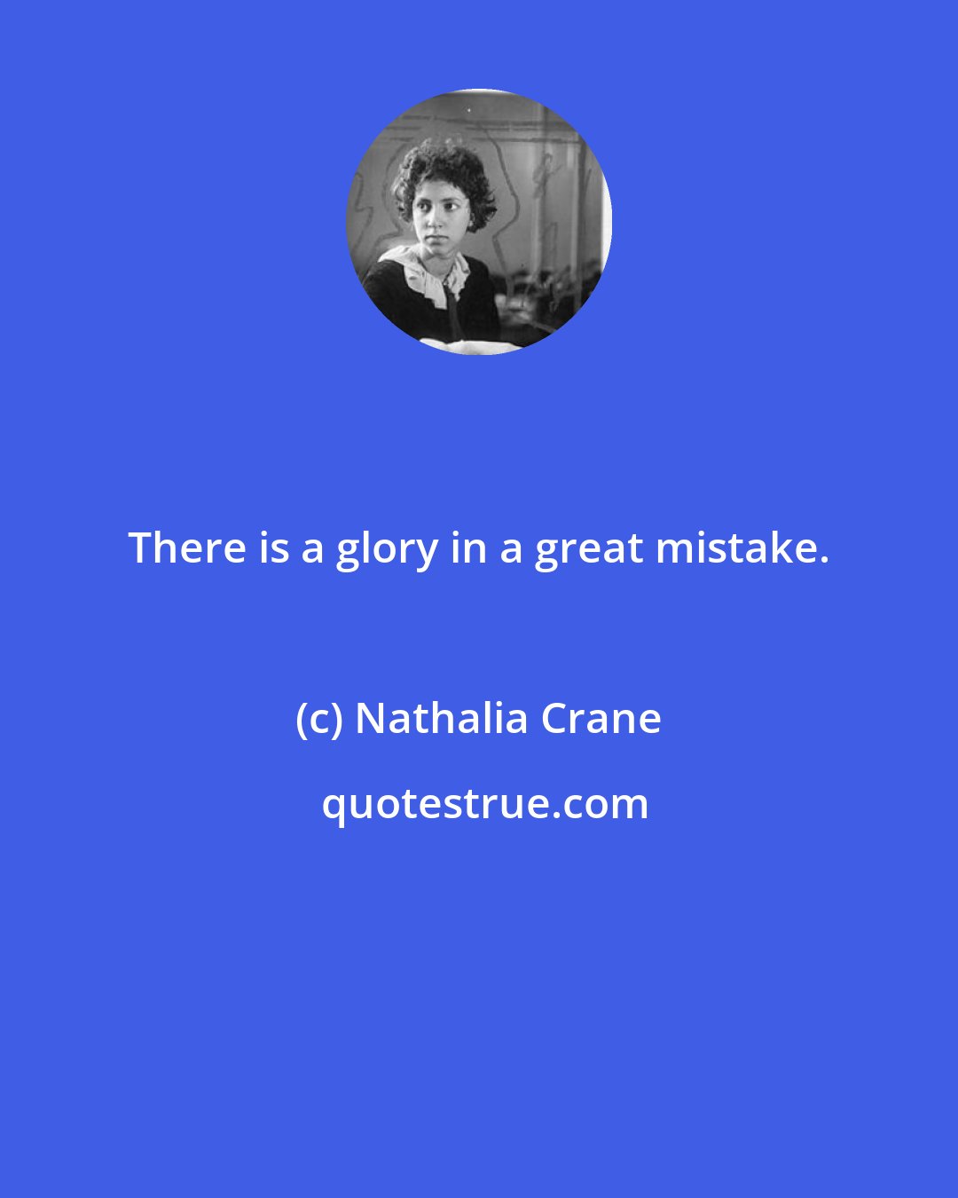 Nathalia Crane: There is a glory in a great mistake.