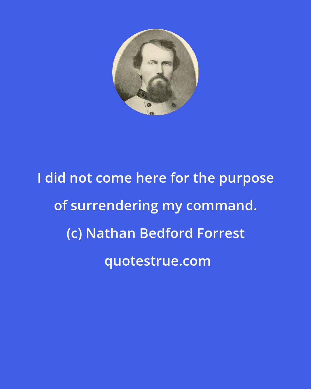 Nathan Bedford Forrest: I did not come here for the purpose of surrendering my command.