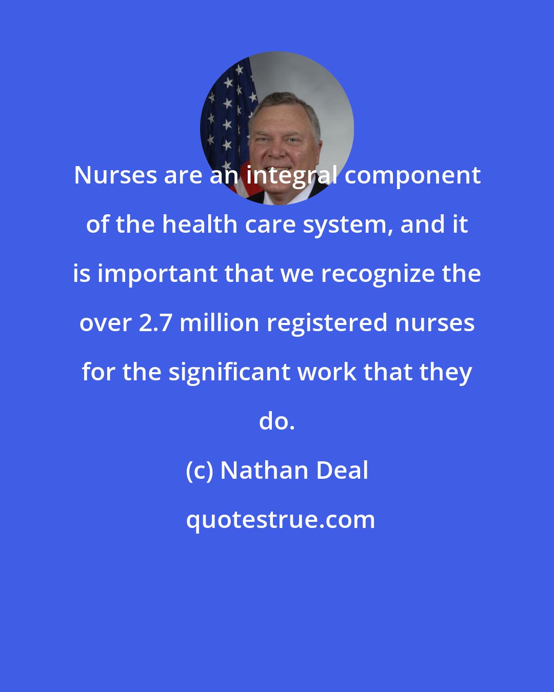 Nathan Deal: Nurses are an integral component of the health care system, and it is important that we recognize the over 2.7 million registered nurses for the significant work that they do.