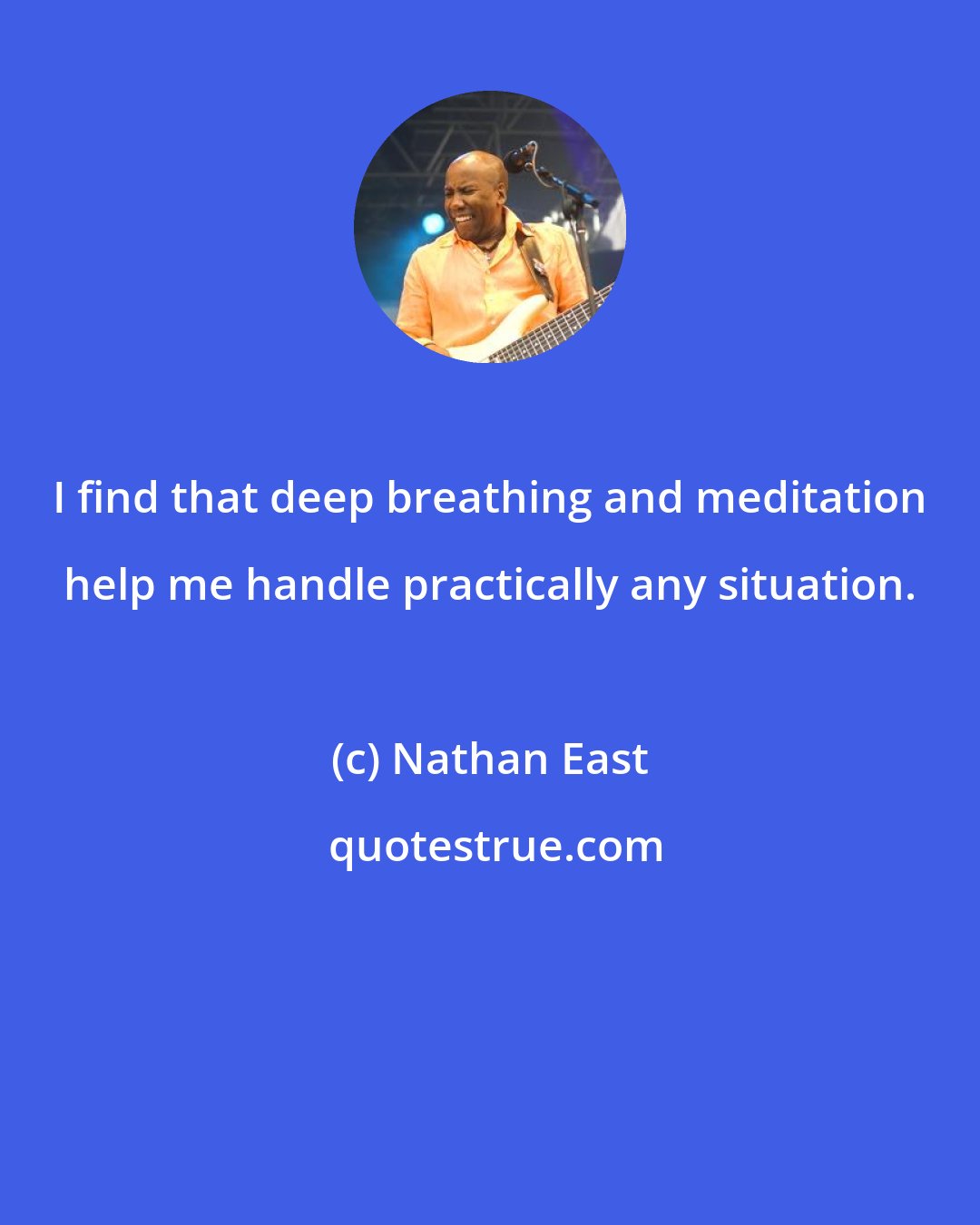 Nathan East: I find that deep breathing and meditation help me handle practically any situation.