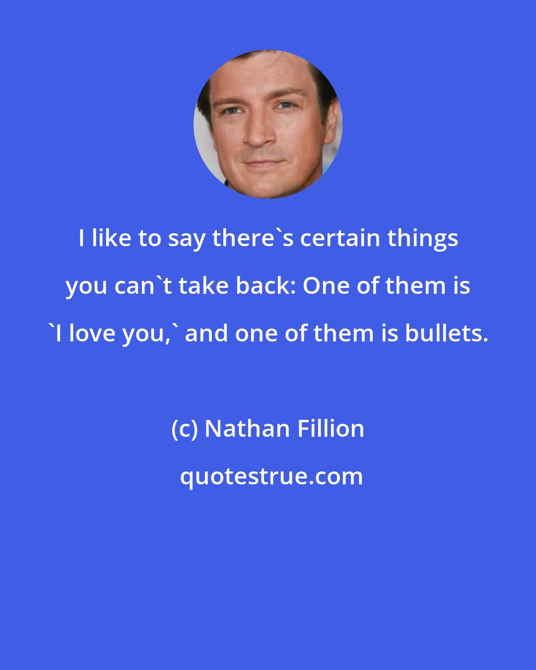 Nathan Fillion: I like to say there's certain things you can't take back: One of them is 'I love you,' and one of them is bullets.
