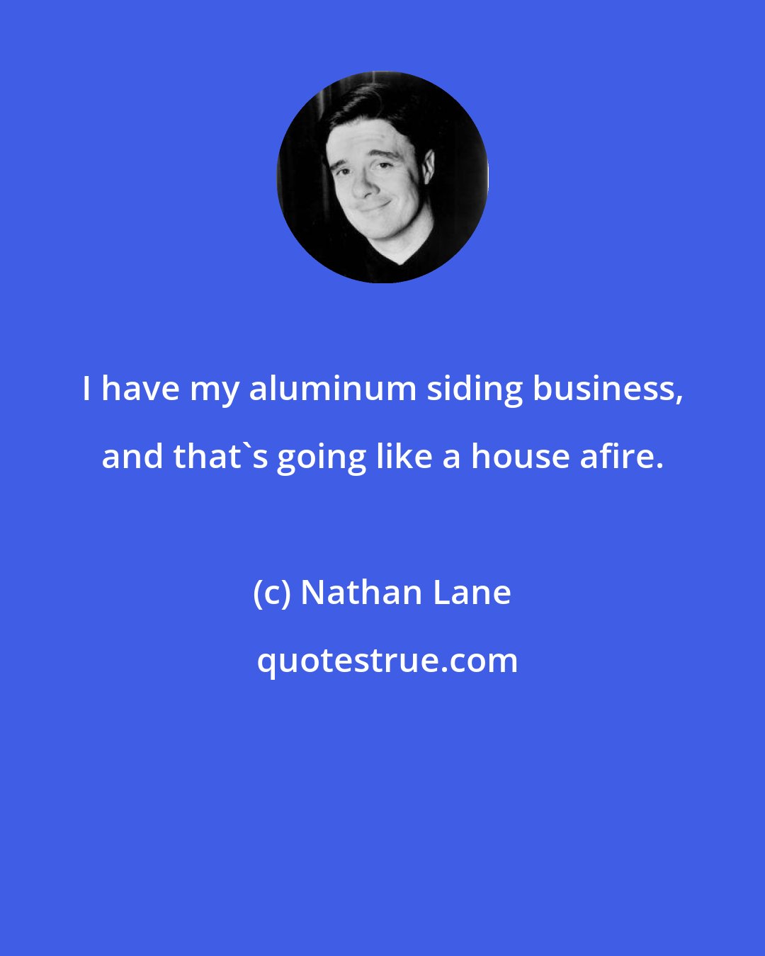 Nathan Lane: I have my aluminum siding business, and that's going like a house afire.
