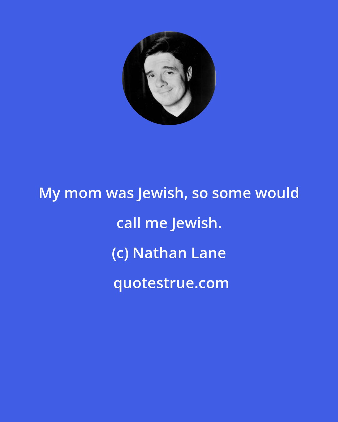 Nathan Lane: My mom was Jewish, so some would call me Jewish.
