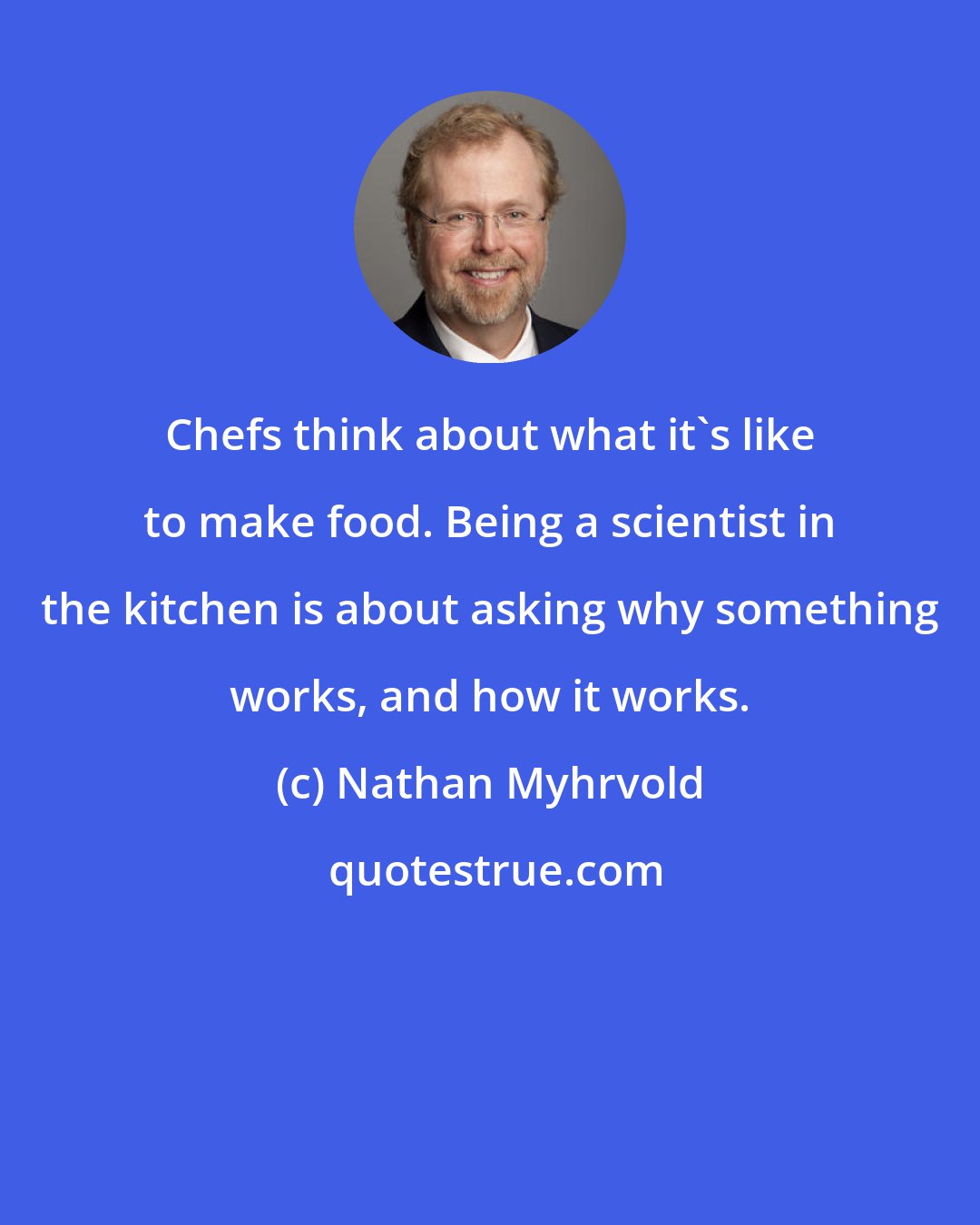 Nathan Myhrvold: Chefs think about what it's like to make food. Being a scientist in the kitchen is about asking why something works, and how it works.