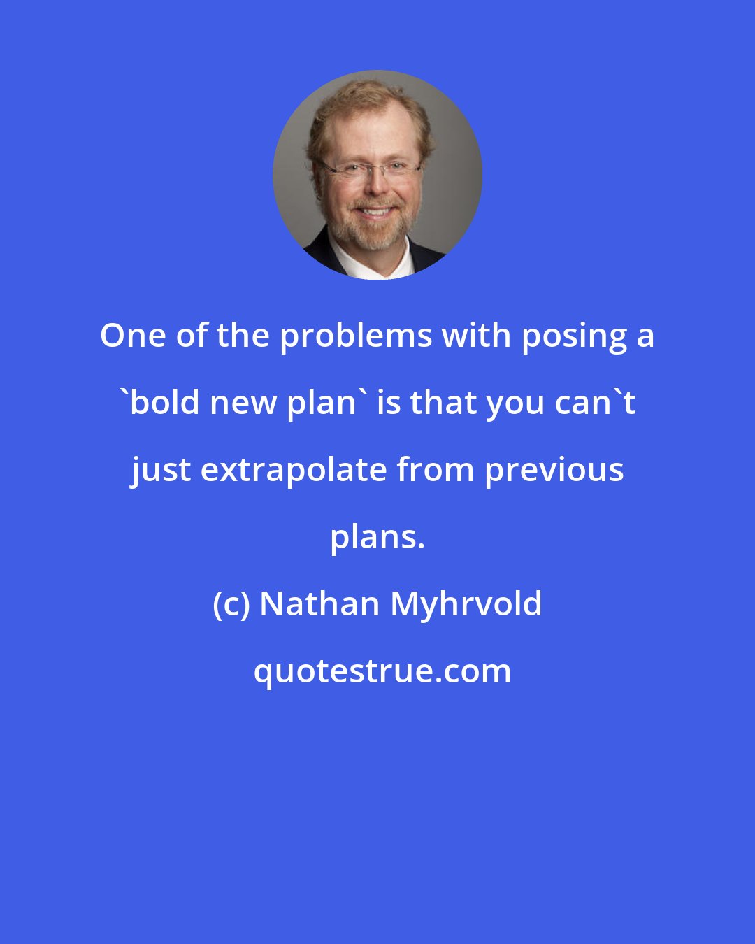 Nathan Myhrvold: One of the problems with posing a 'bold new plan' is that you can't just extrapolate from previous plans.