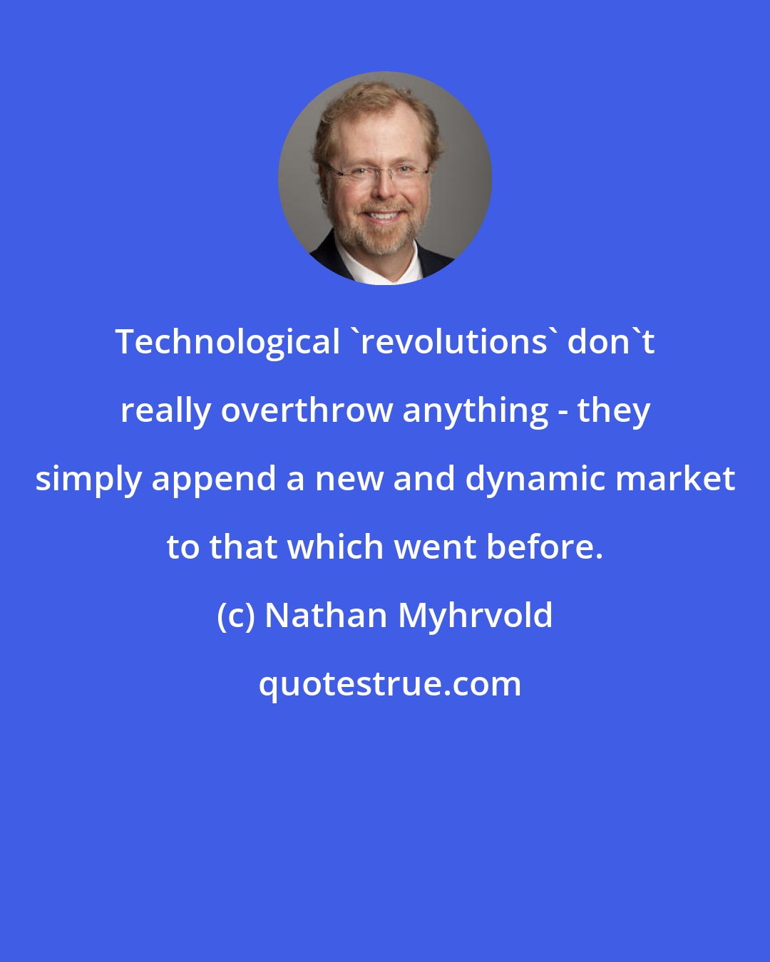 Nathan Myhrvold: Technological 'revolutions' don't really overthrow anything - they simply append a new and dynamic market to that which went before.