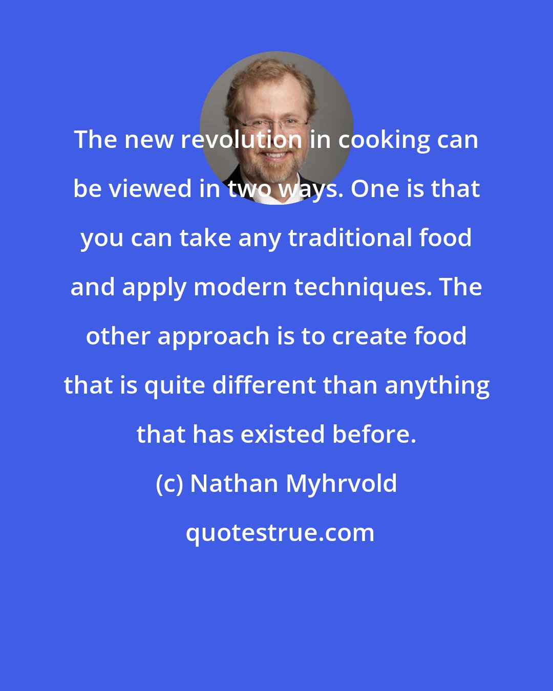 Nathan Myhrvold: The new revolution in cooking can be viewed in two ways. One is that you can take any traditional food and apply modern techniques. The other approach is to create food that is quite different than anything that has existed before.