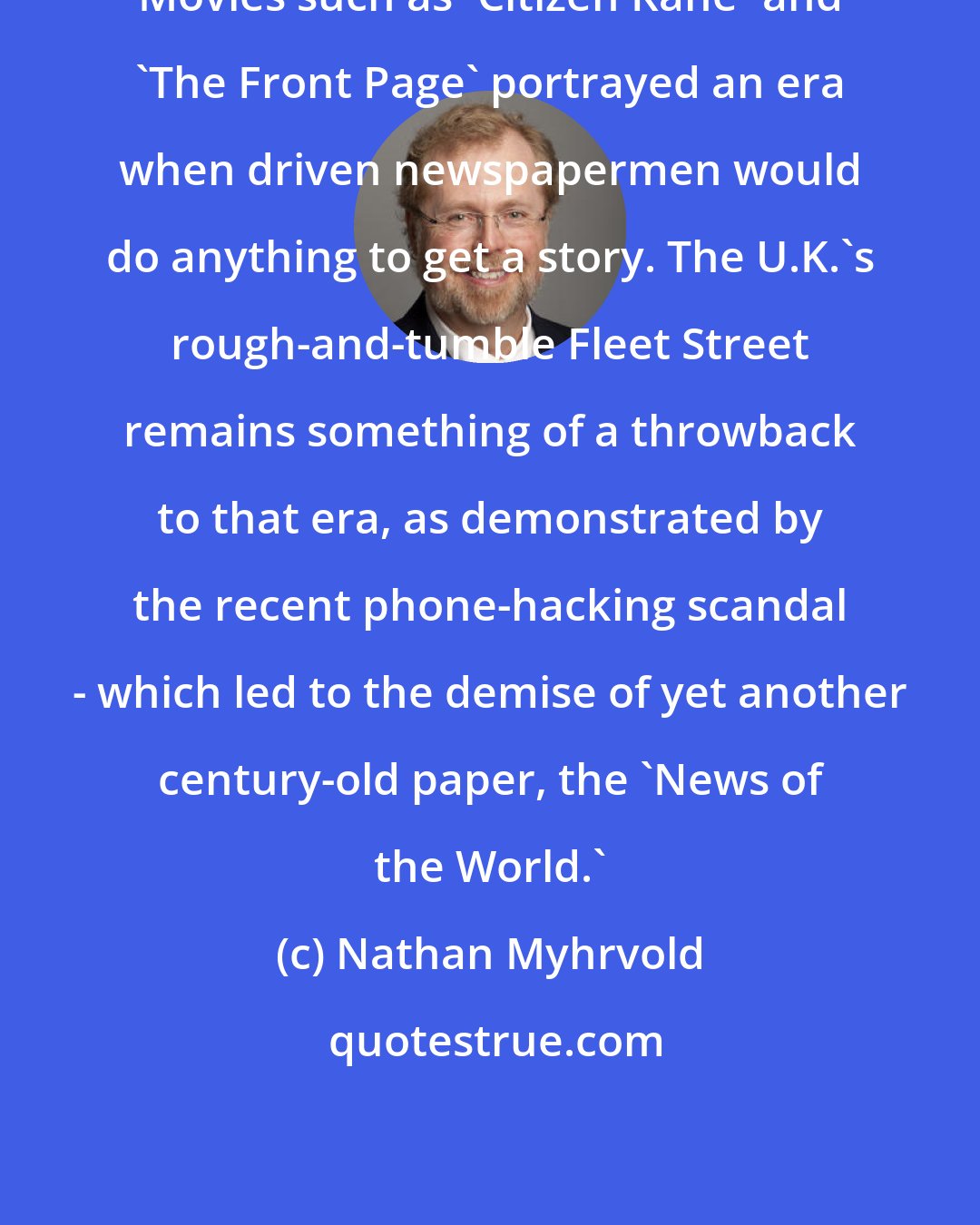 Nathan Myhrvold: Movies such as 'Citizen Kane' and 'The Front Page' portrayed an era when driven newspapermen would do anything to get a story. The U.K.'s rough-and-tumble Fleet Street remains something of a throwback to that era, as demonstrated by the recent phone-hacking scandal - which led to the demise of yet another century-old paper, the 'News of the World.'