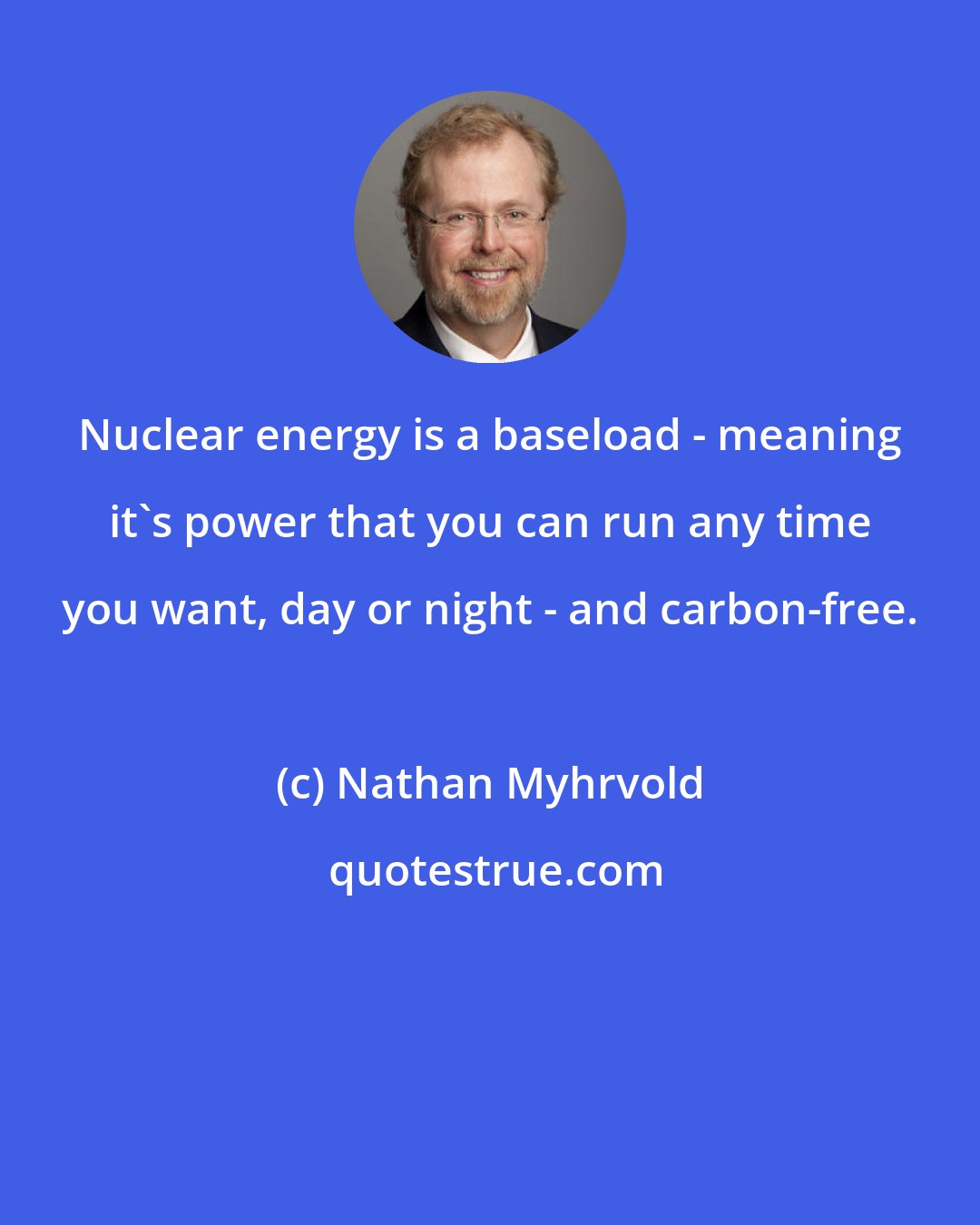 Nathan Myhrvold: Nuclear energy is a baseload - meaning it's power that you can run any time you want, day or night - and carbon-free.