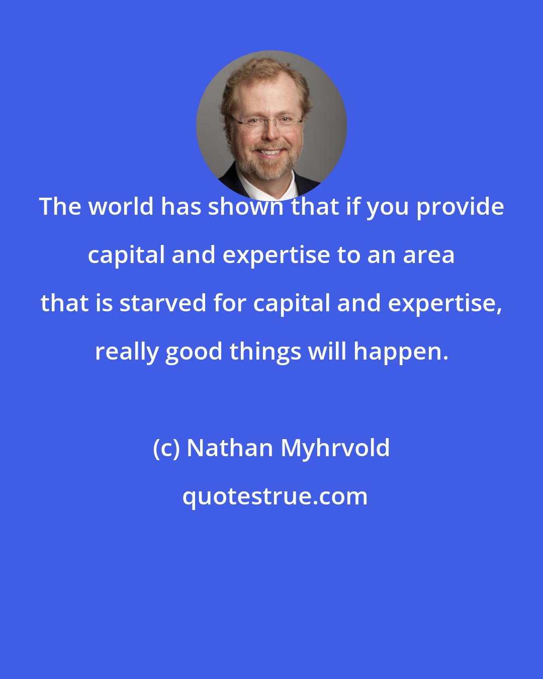 Nathan Myhrvold: The world has shown that if you provide capital and expertise to an area that is starved for capital and expertise, really good things will happen.